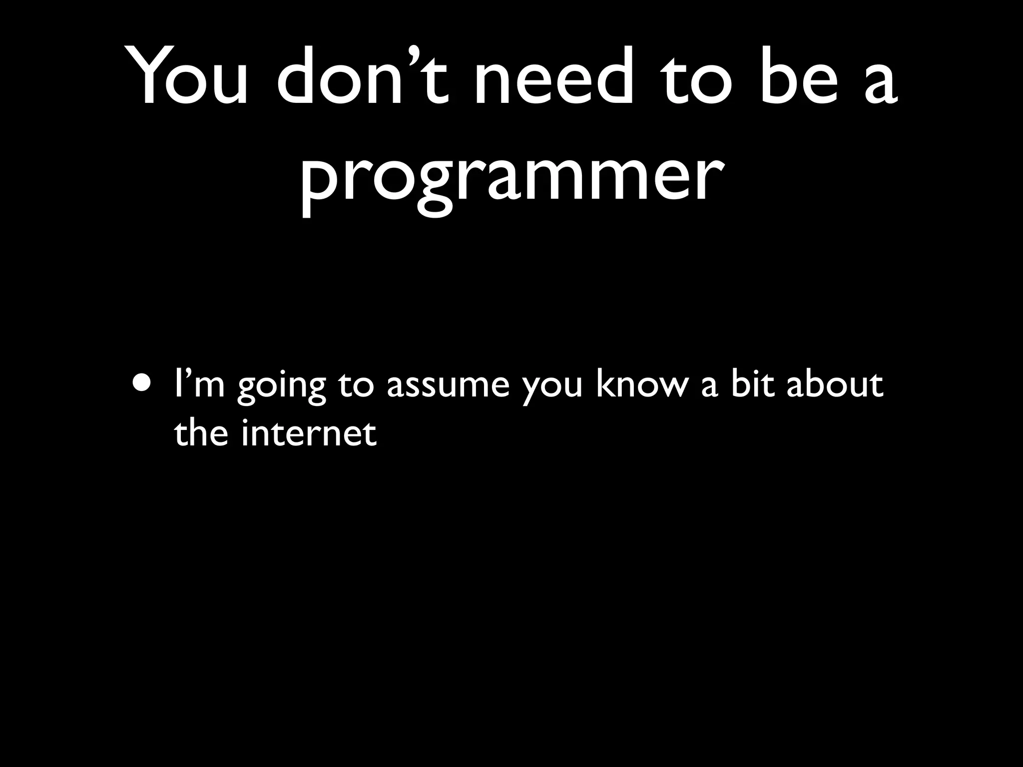You don’t need to be a
     programmer

• I’m going to assume you know a bit about
  the internet
 
