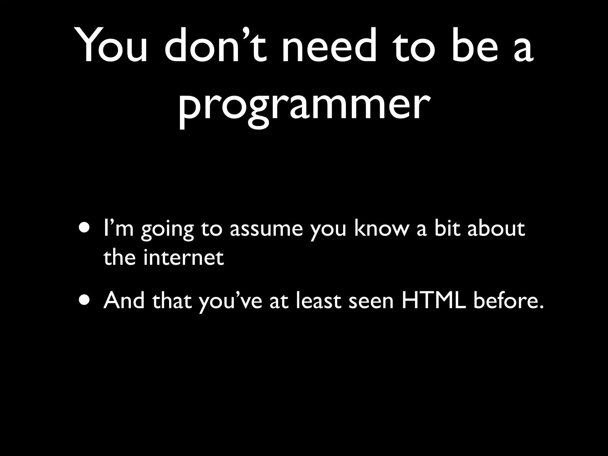 You don’t need to be a
     programmer

• I’m going to assume you know a bit about
  the internet
• And that you’ve at least seen HTML before.
 