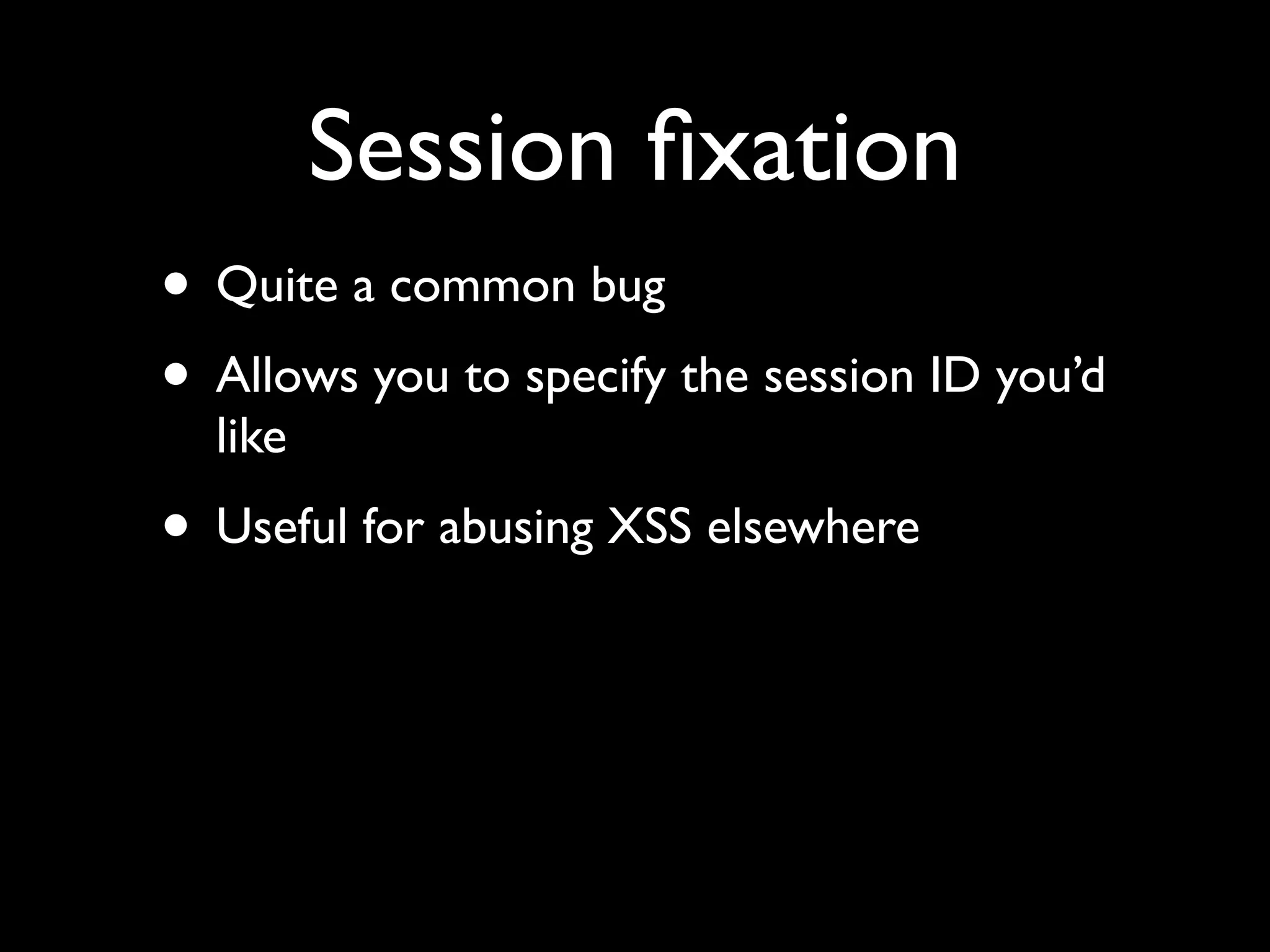 Session ﬁxation
• Quite a common bug
• Allows you to specify the session ID you’d
  like
• Useful for abusing XSS elsewhere
 