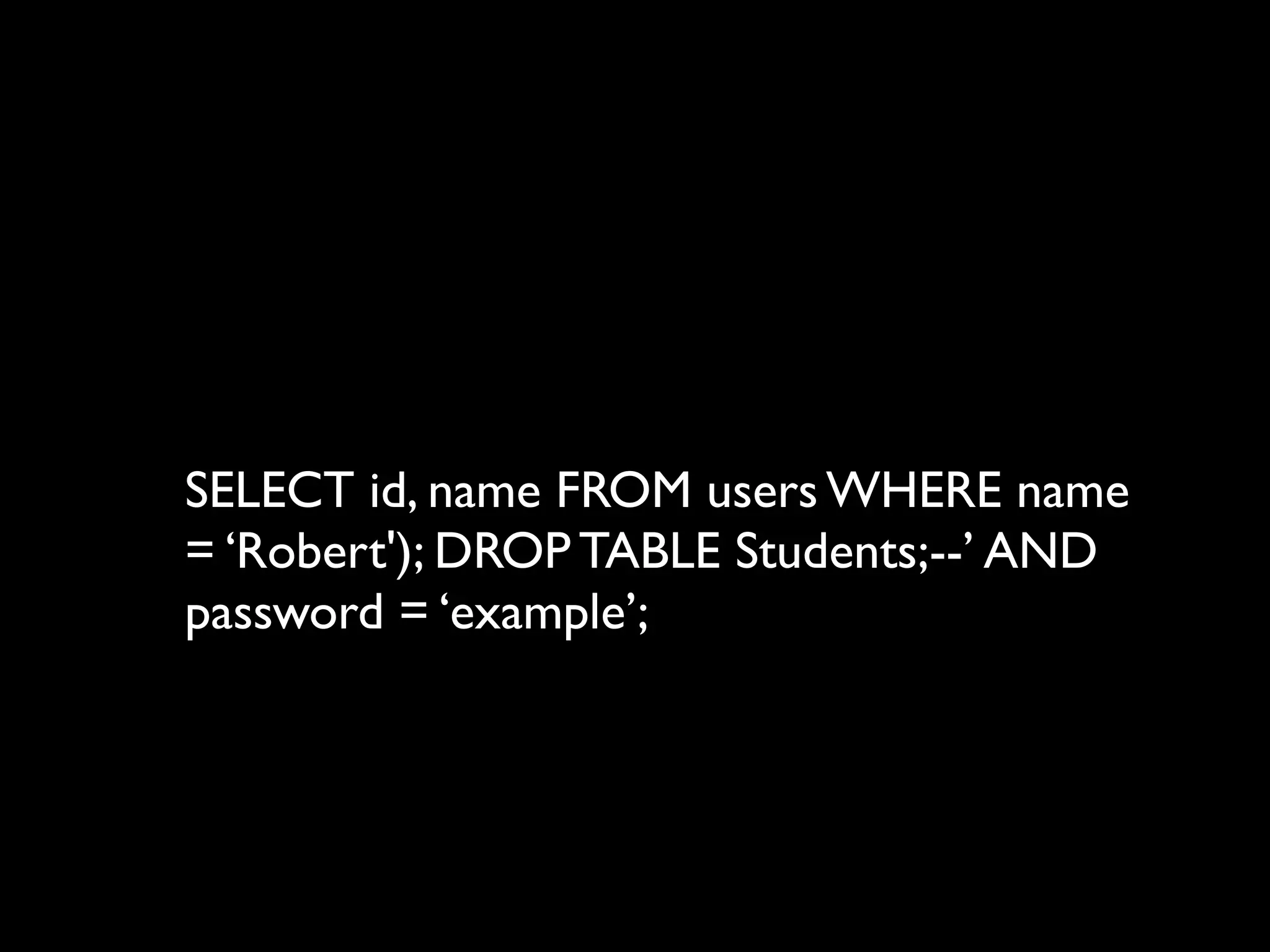 SELECT id, name FROM users WHERE name
= ‘Robert'); DROP TABLE Students;--’ AND
password = ‘example’;
 