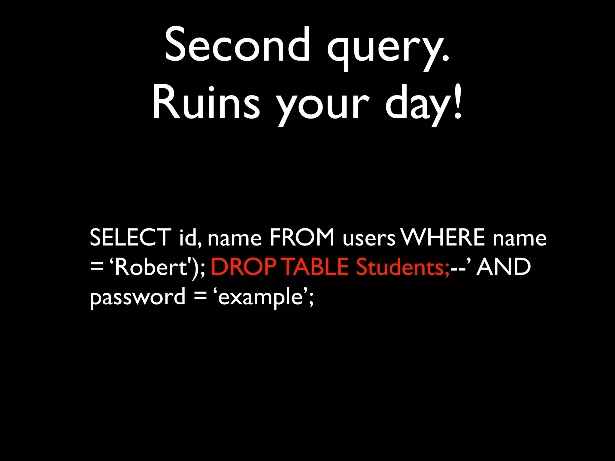 Second query.
     Ruins your day!

SELECT id, name FROM users WHERE name
= ‘Robert'); DROP TABLE Students;--’ AND
password = ‘example’;
 