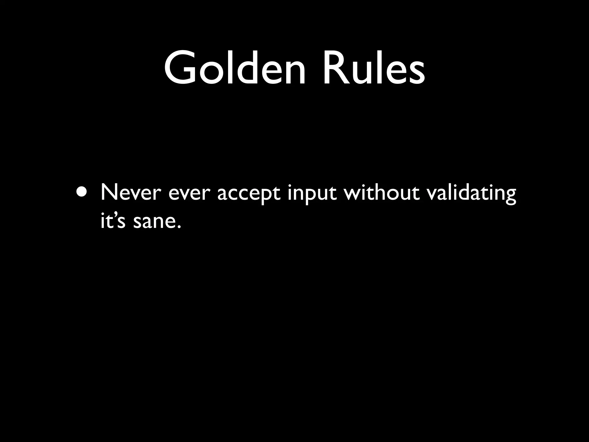 Golden Rules

• Never ever accept input without validating
  it’s sane.
 