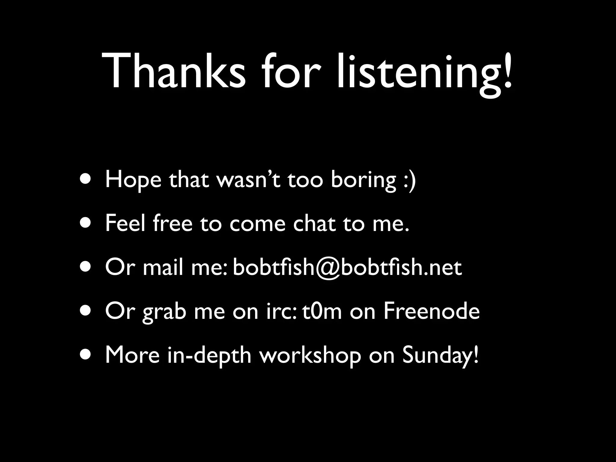 Thanks for listening!

• Hope that wasn’t too boring :)
• Feel free to come chat to me.
• Or mail me: bobtﬁsh@bobtﬁsh.net
• Or grab me on irc: t0m on Freenode
• More in-depth workshop on Sunday!
 