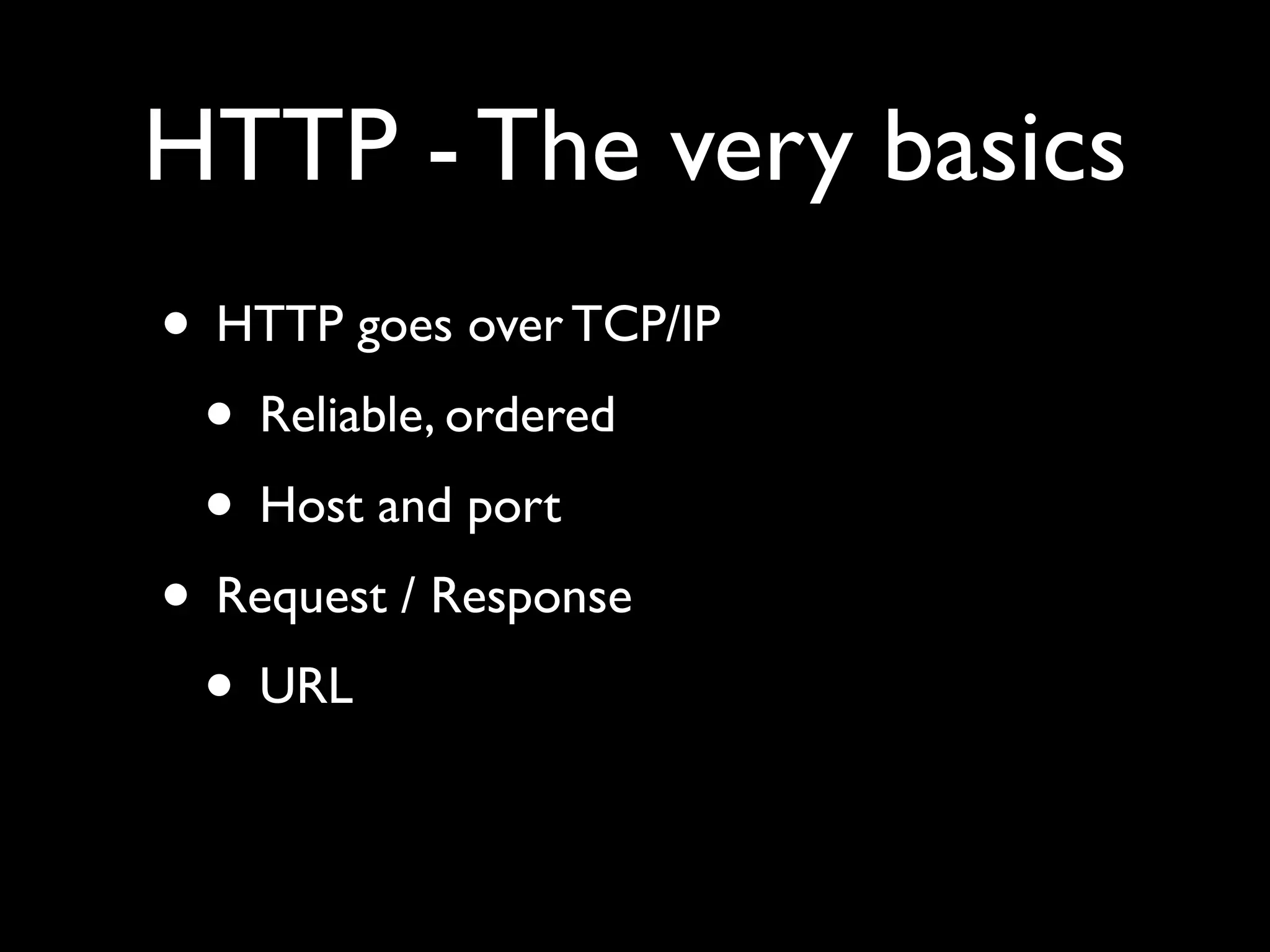 HTTP - The very basics
• HTTP goes over TCP/IP
 • Reliable, ordered
 • Host and port
• Request / Response
 • URL
 