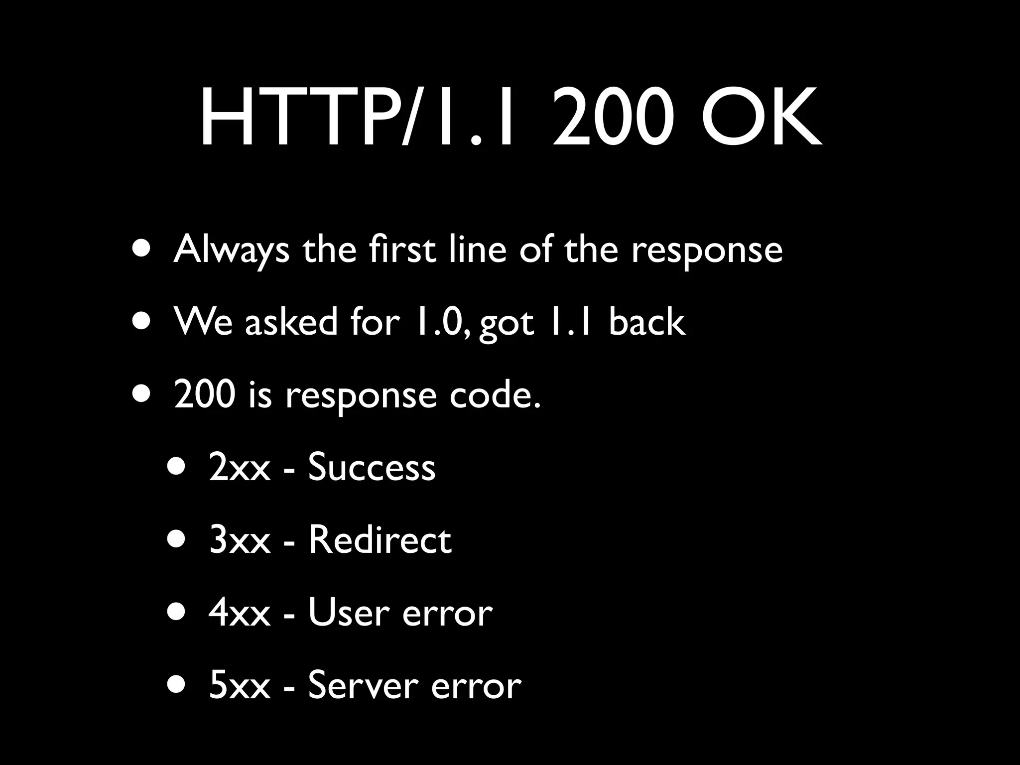 HTTP/1.1 200 OK
• Always the ﬁrst line of the response
• We asked for 1.0, got 1.1 back
• 200 is response code.
 • 2xx - Success
 • 3xx - Redirect
 • 4xx - User error
 • 5xx - Server error
 