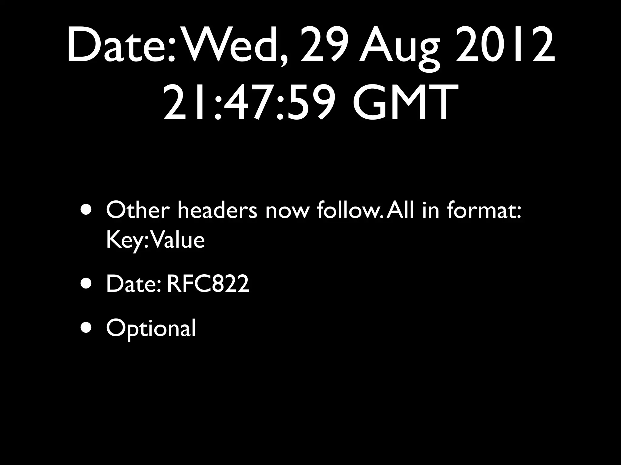 Date: Wed, 29 Aug 2012
    21:47:59 GMT

• Other headers now follow. All in format:
  Key:Value
• Date: RFC822
• Optional
 