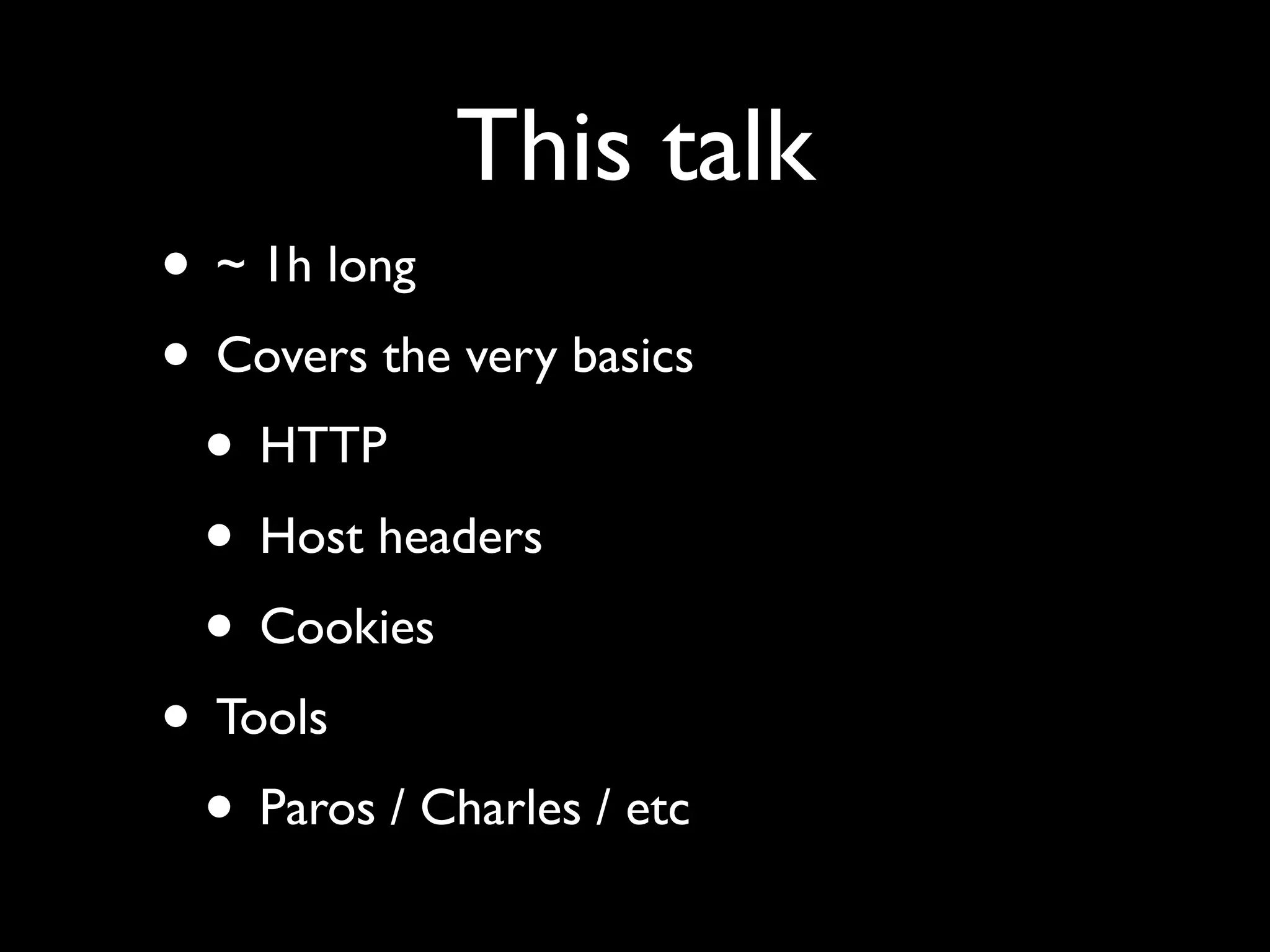This talk
• ~ 1h long
• Covers the very basics
 • HTTP
 • Host headers
 • Cookies
• Tools
 • Paros / Charles / etc
 
