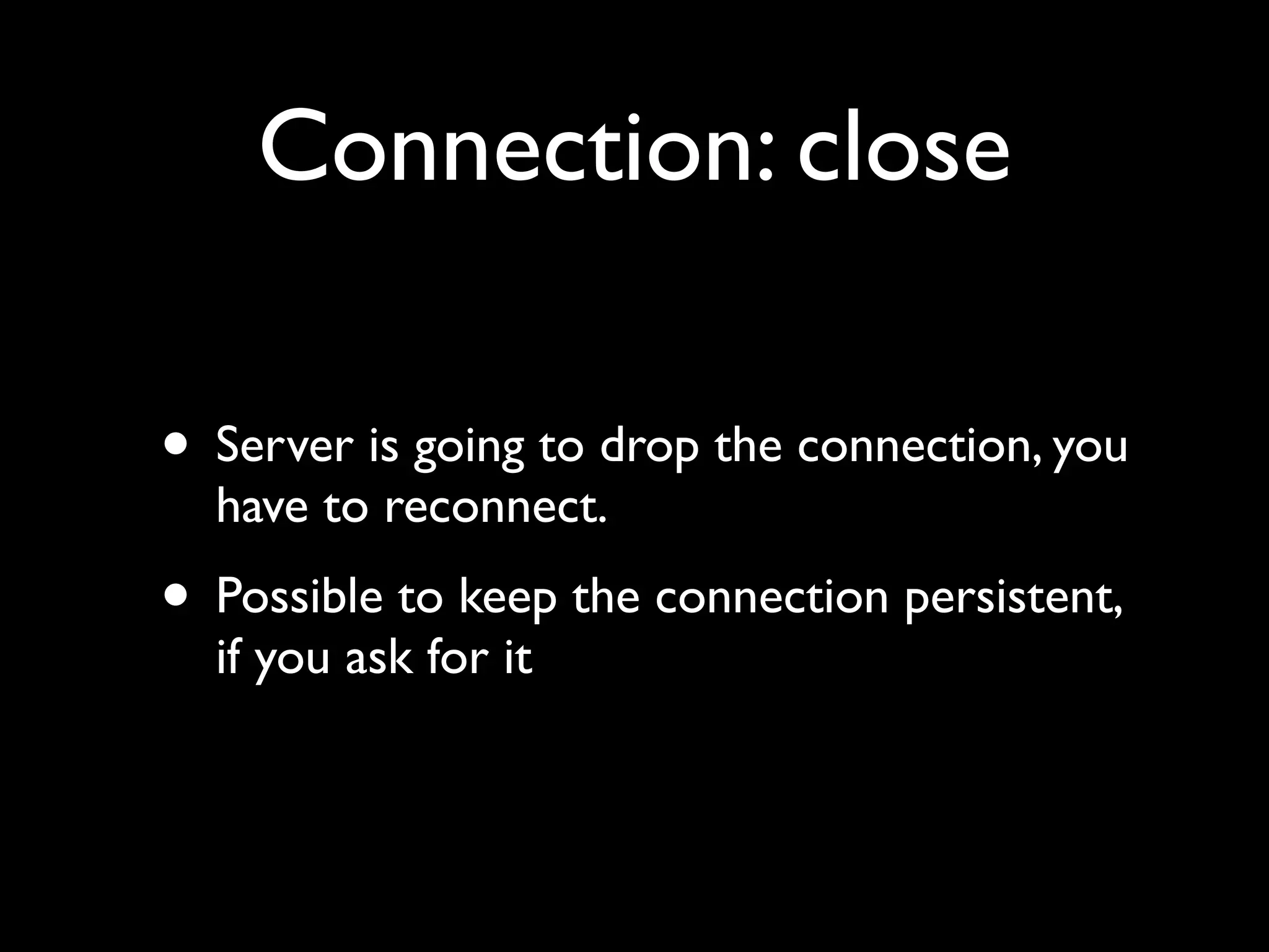 Connection: close

• Server is going to drop the connection, you
  have to reconnect.
• Possible to keep the connection persistent,
  if you ask for it
 