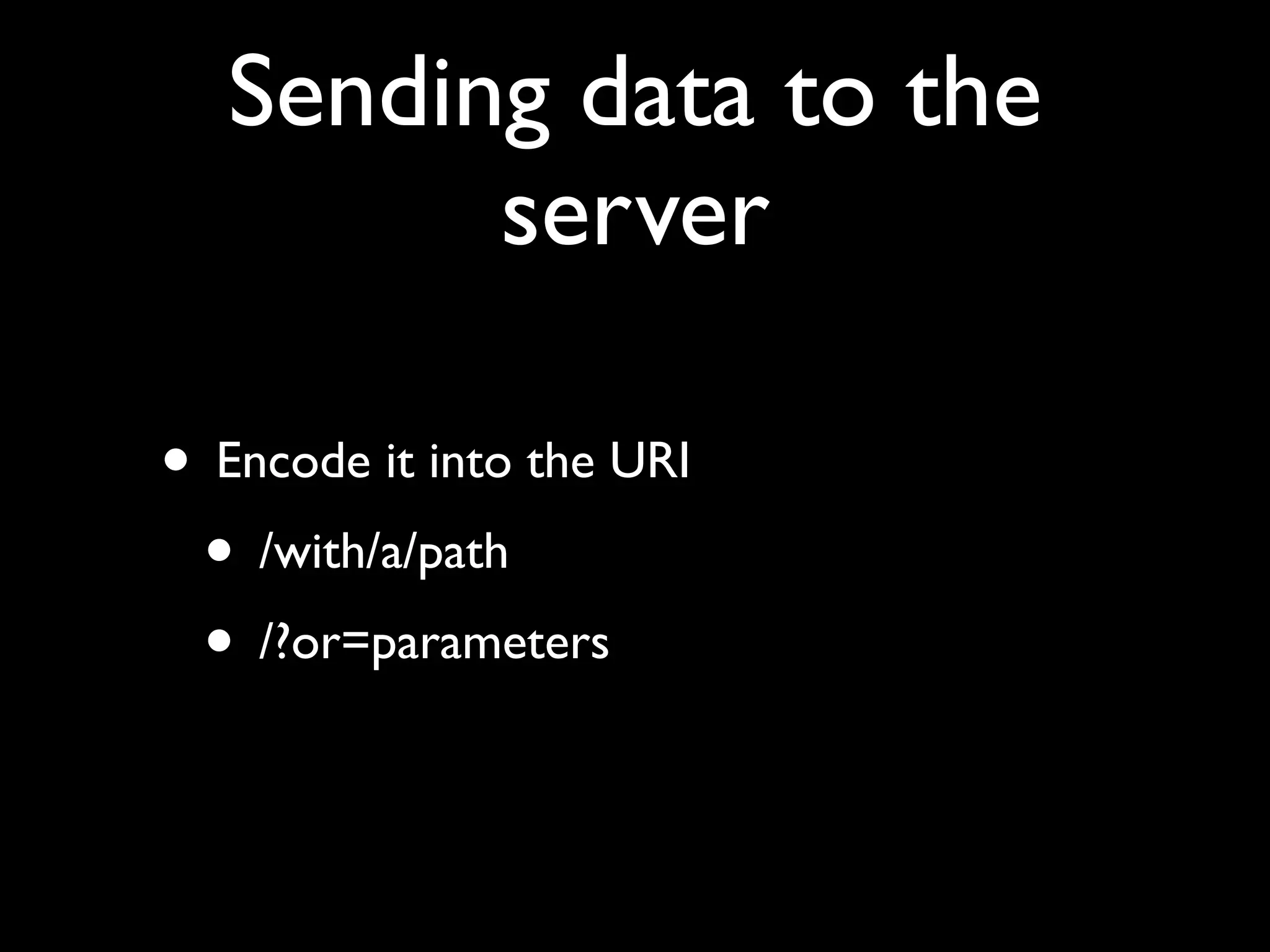 Sending data to the
         server

• Encode it into the URI
 • /with/a/path
 • /?or=parameters
 