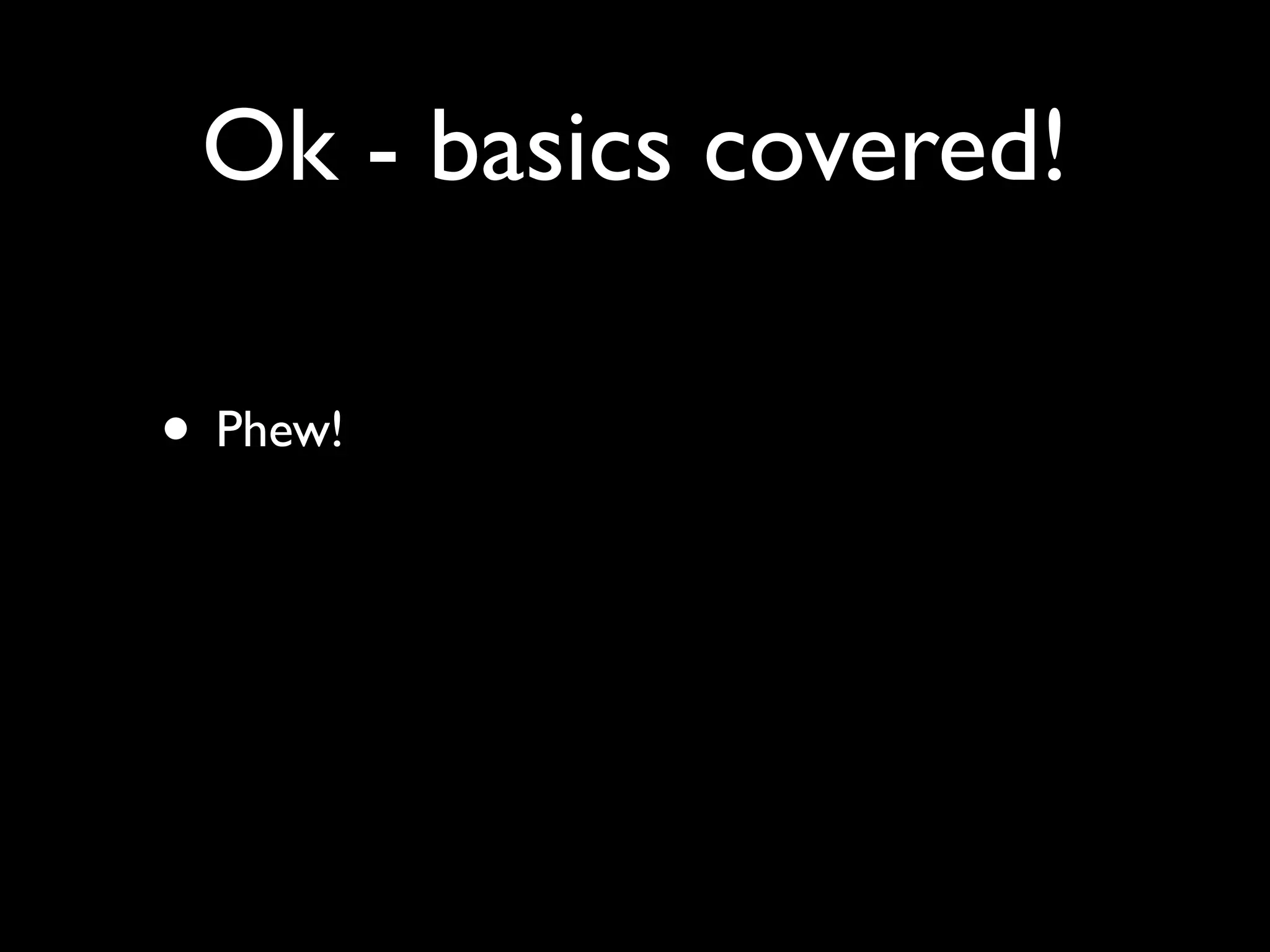 Ok - basics covered!

• Phew!
 