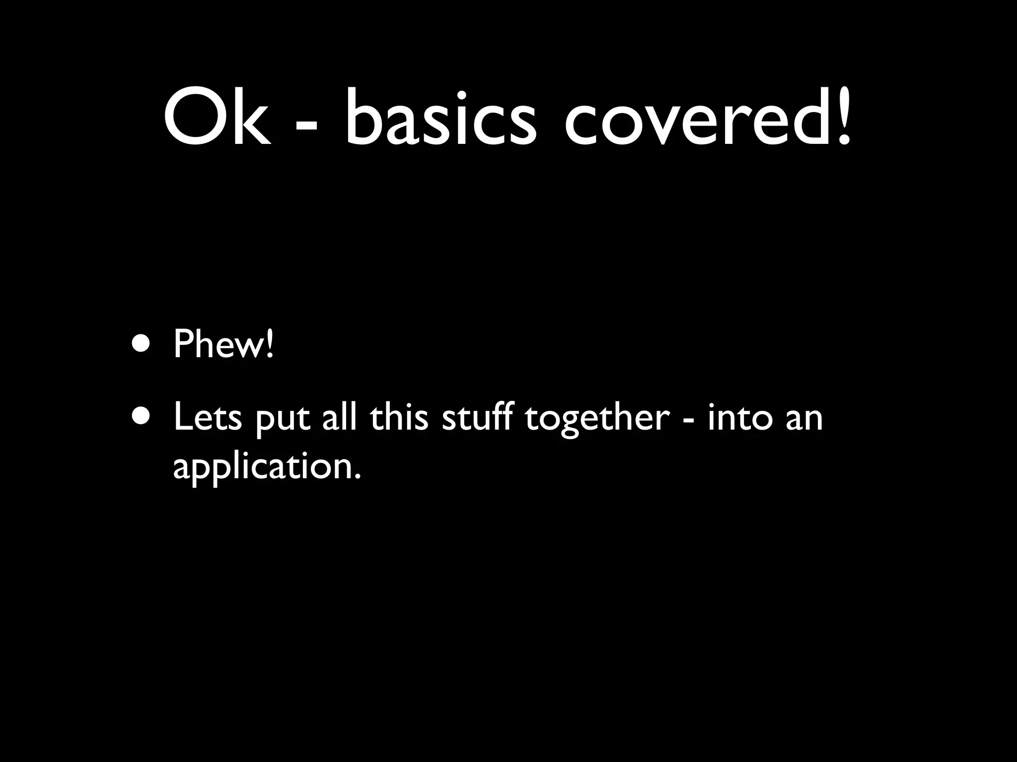 Ok - basics covered!

• Phew!
• Lets put all this stuff together - into an
  application.
 