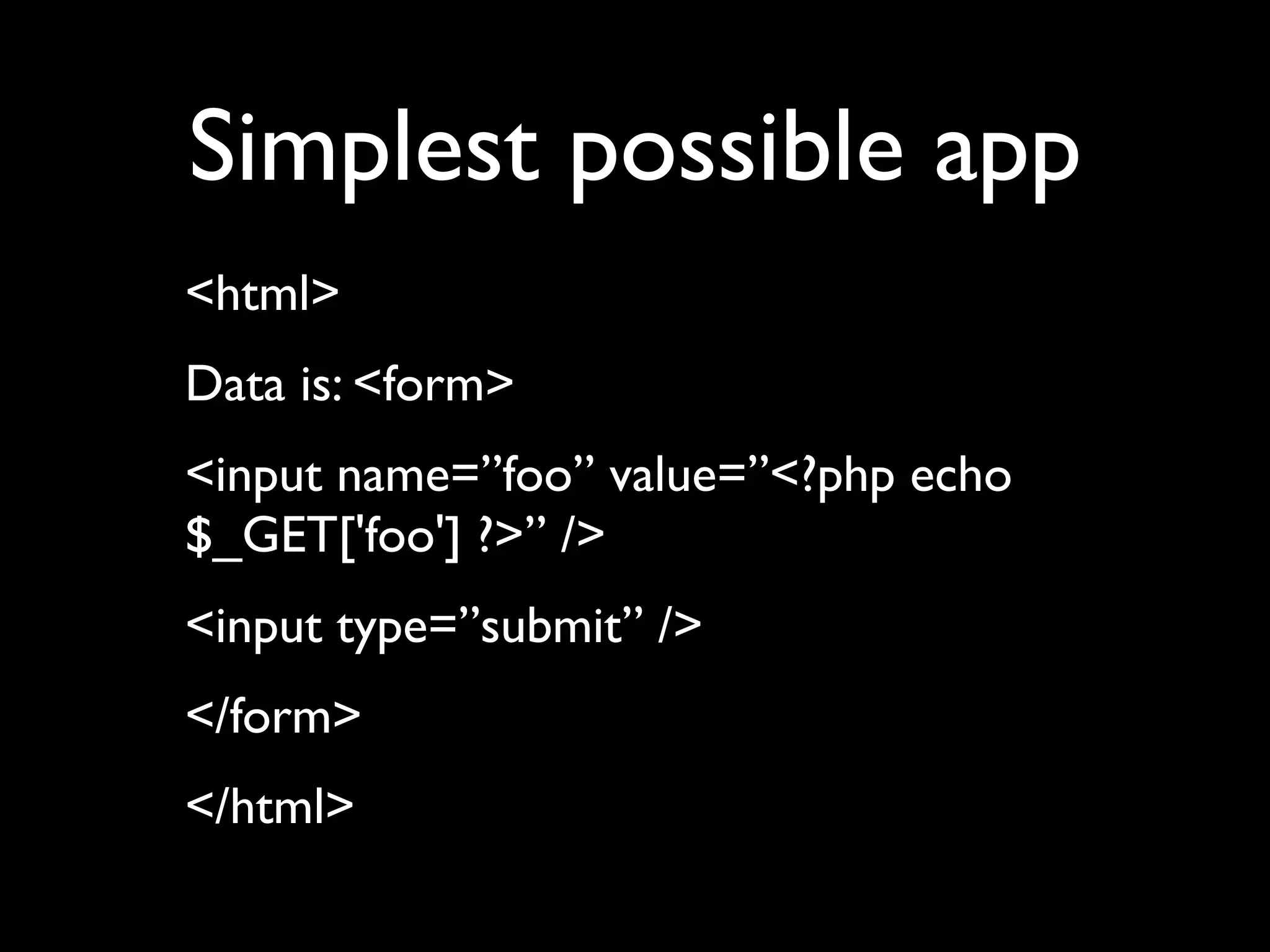 Simplest possible app
<html>
Data is: <form>
<input name=”foo” value=”<?php echo
$_GET['foo'] ?>” />
<input type=”submit” />
</form>
</html>
 