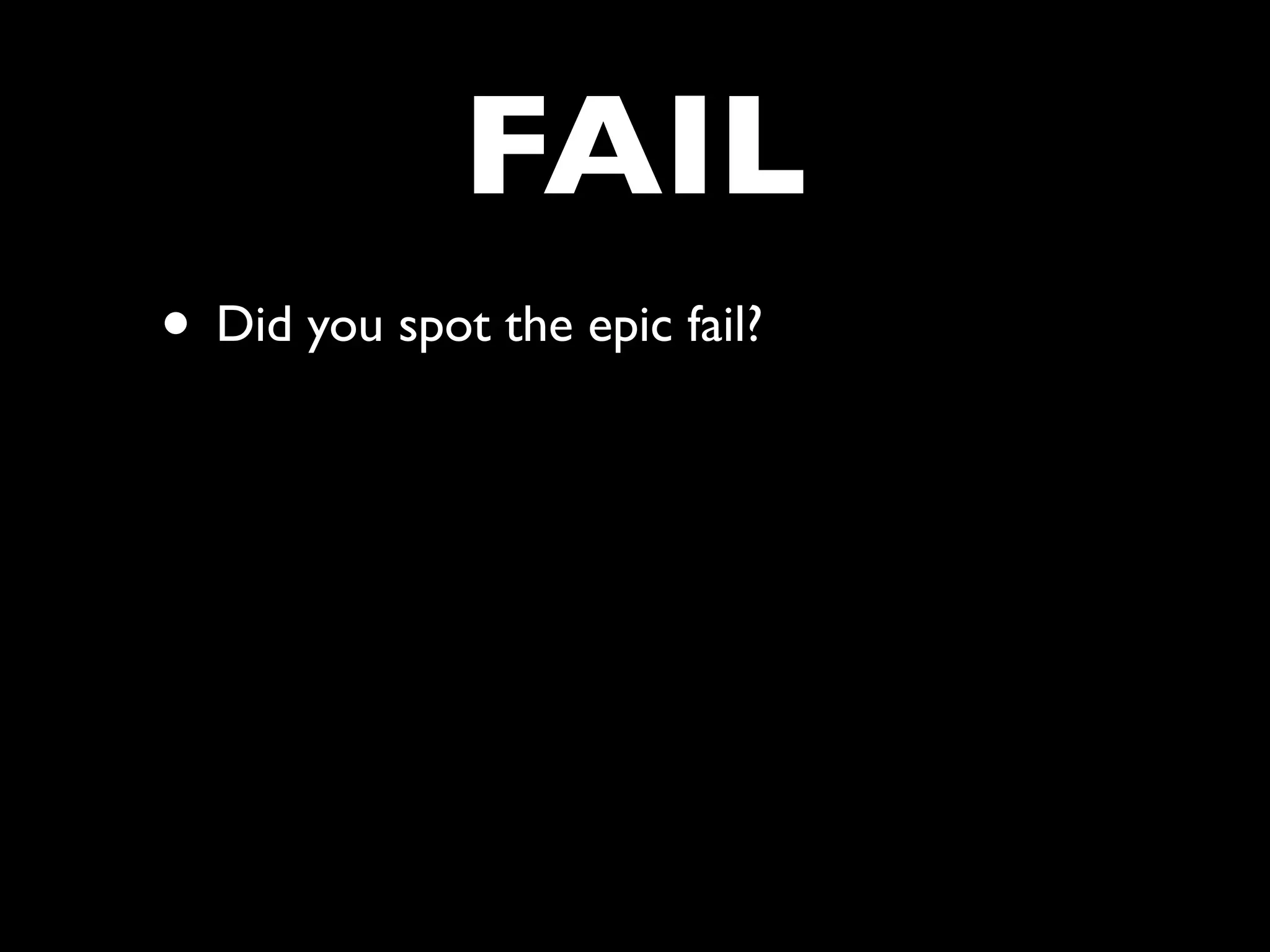 FAIL
• Did you spot the epic fail?
 