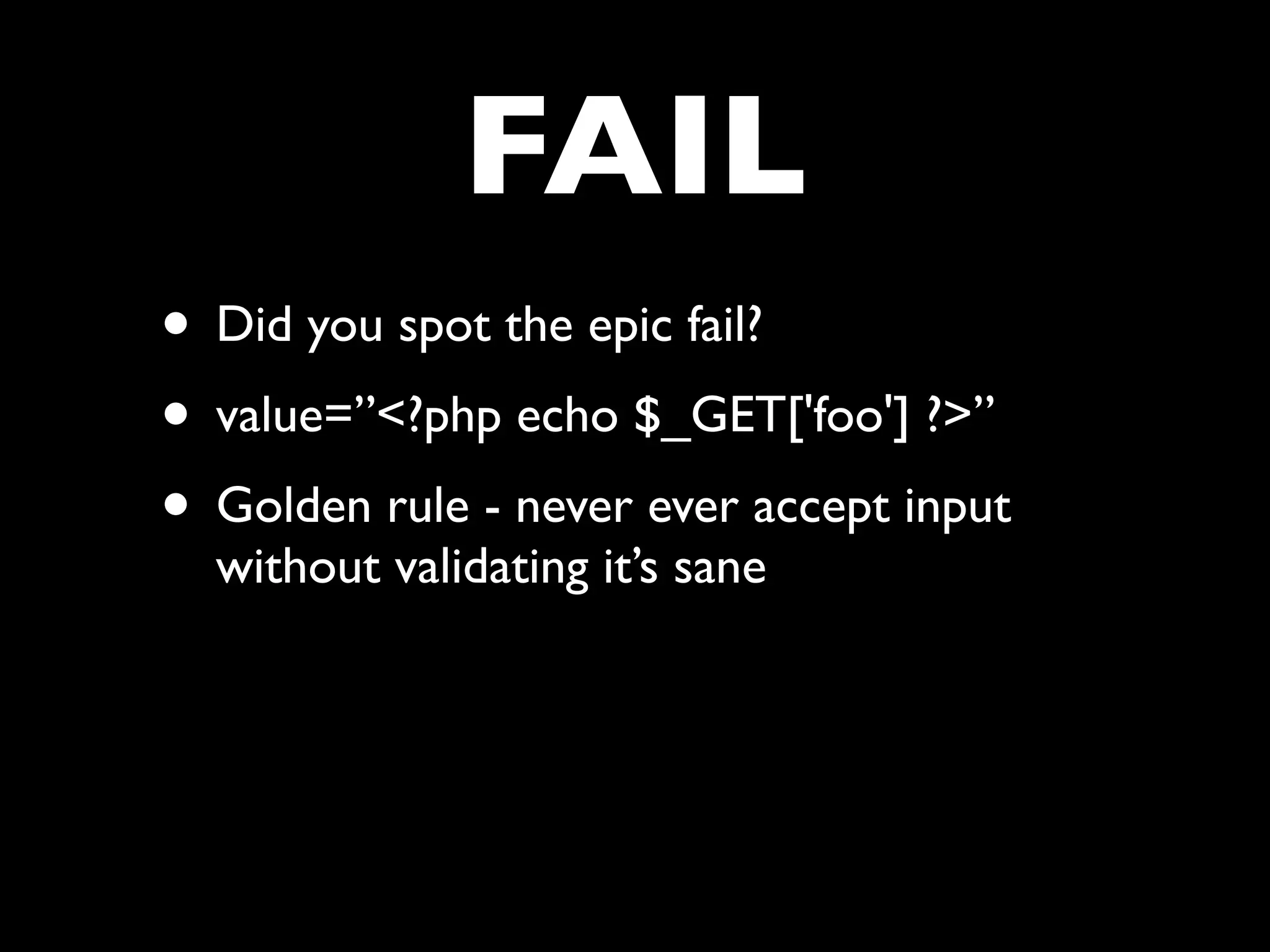 FAIL
• Did you spot the epic fail?
• value=”<?php echo $_GET['foo'] ?>”
• Golden rule - never ever accept input
  without validating it’s sane
 