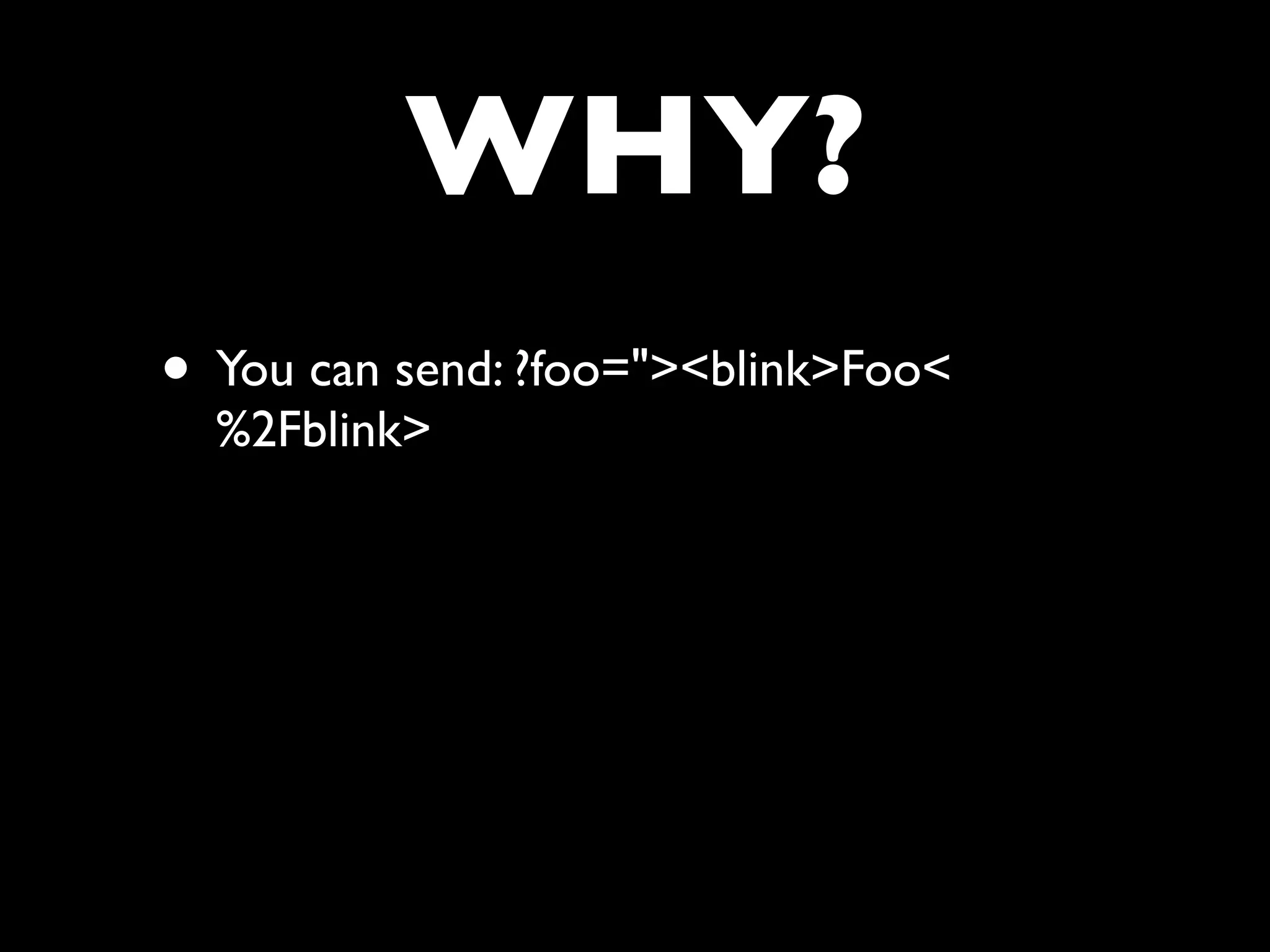 WHY?
• You can send: ?foo="><blink>Foo<
  %2Fblink>
 