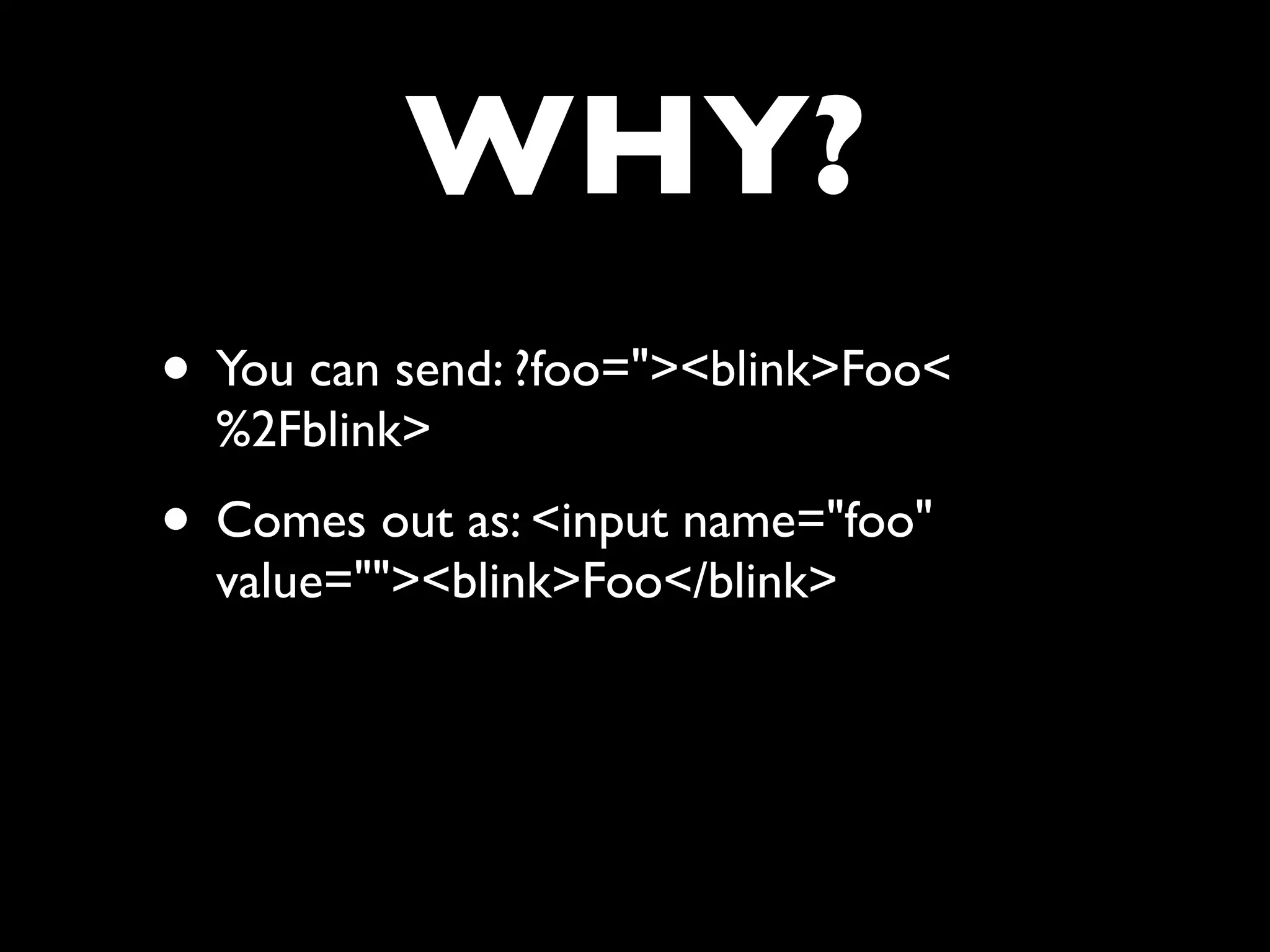 WHY?
• You can send: ?foo="><blink>Foo<
  %2Fblink>
• Comes out as: <input name="foo"
  value=""><blink>Foo</blink>
 
