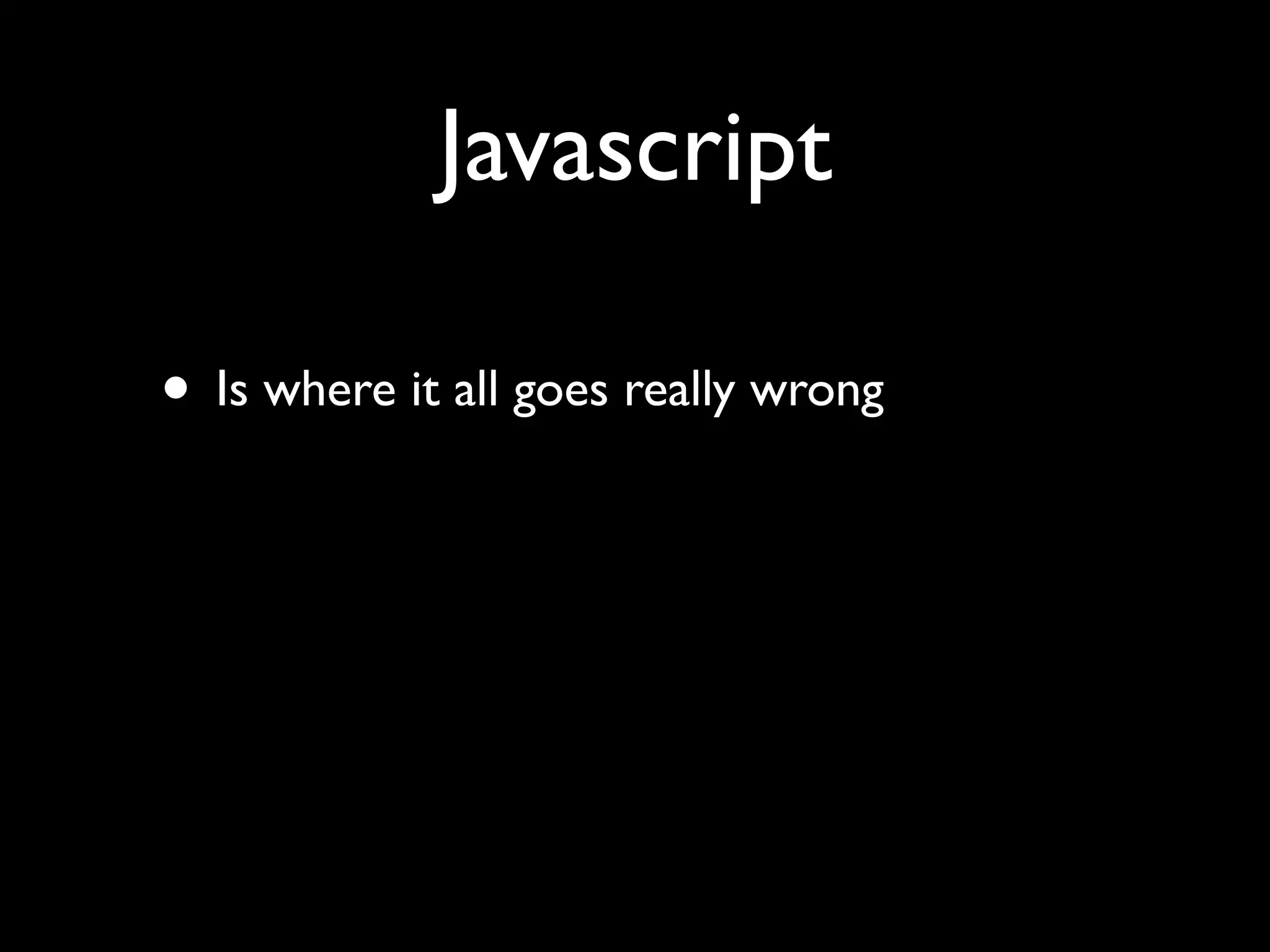 Javascript

• Is where it all goes really wrong
 