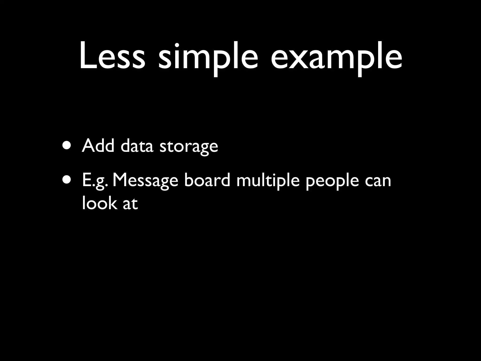 Less simple example

• Add data storage
• E.g. Message board multiple people can
  look at
 