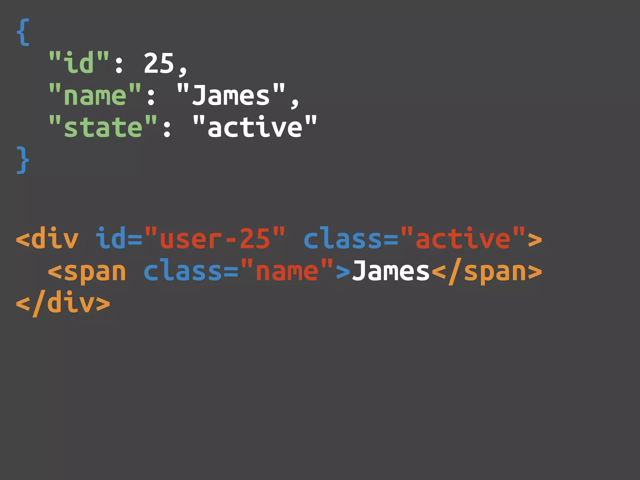 { "id": 25, "name": "James", "state": "active" } <div id="user-25" class="active"> <span class="name">James</span> </div> 