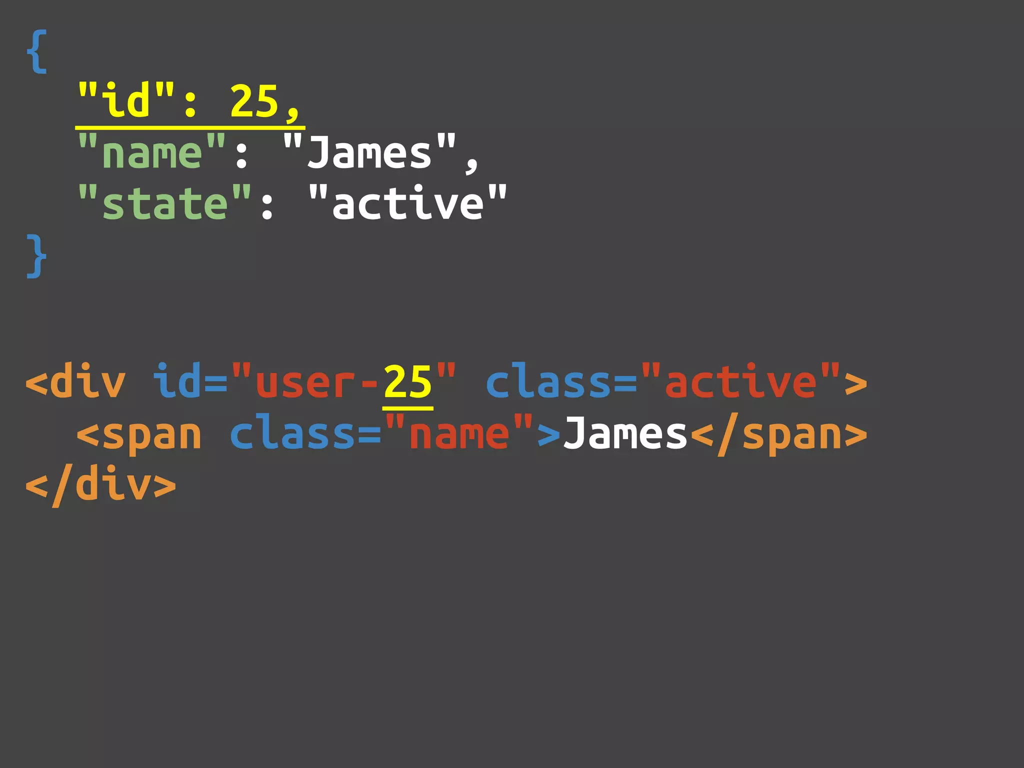 { "id": 25, "name": "James", "state": "active" } <div id="user-25" class="active"> <span class="name">James</span> </div> 