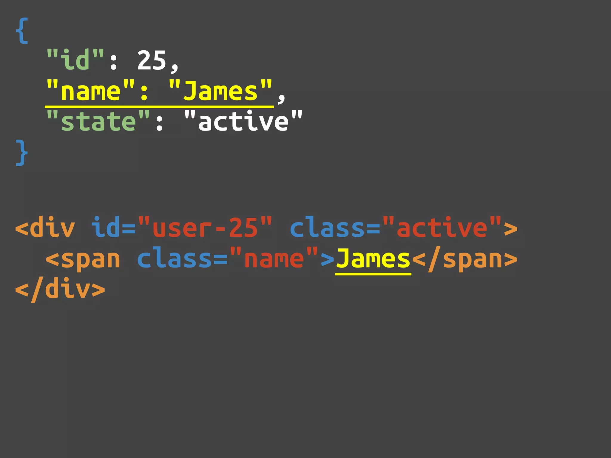 { "id": 25, "name": "James", "state": "active" } <div id="user-25" class="active"> <span class="name">James</span> </div> 