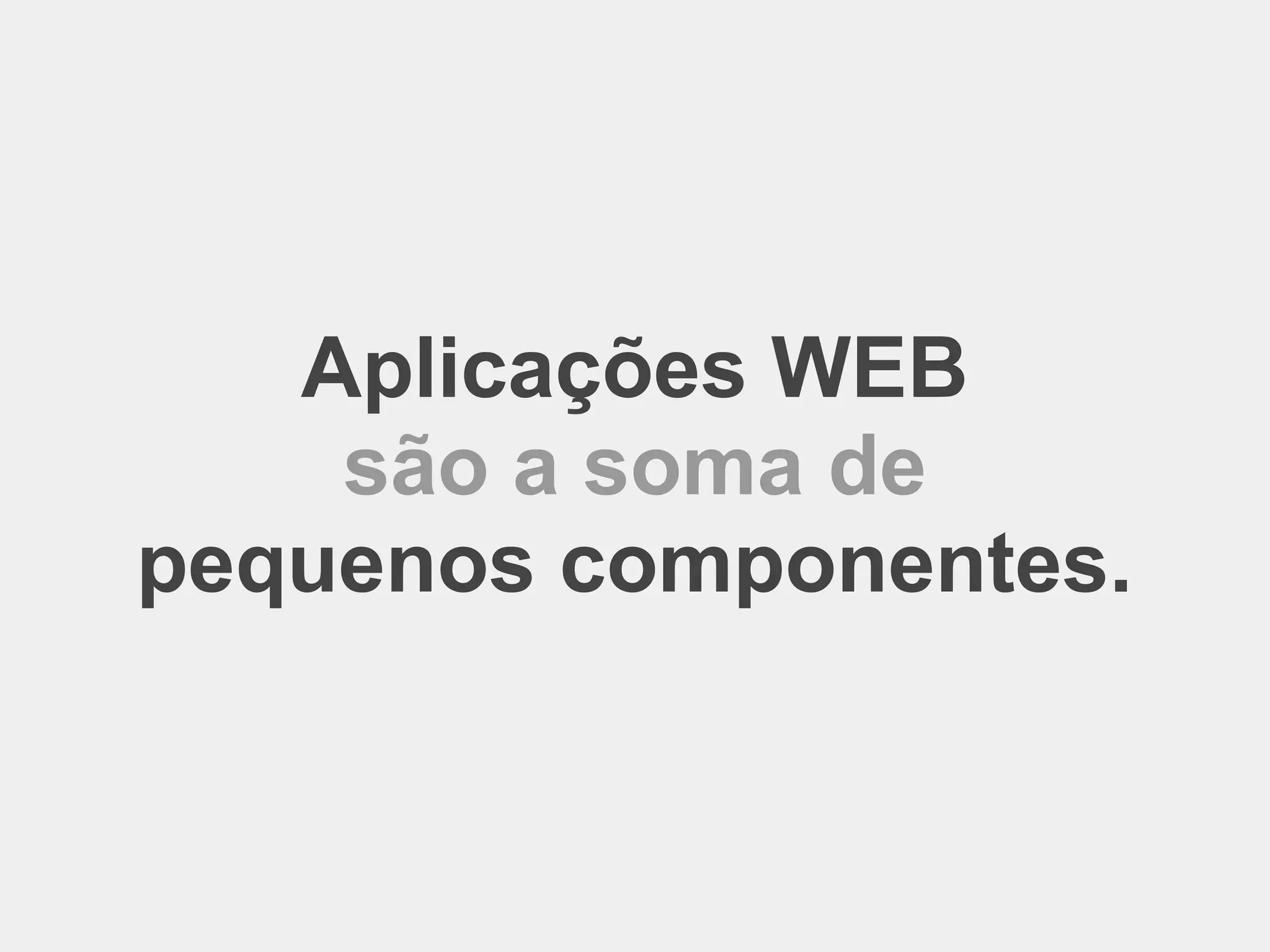 Aplicações WEB são a soma de pequenos componentes. 
