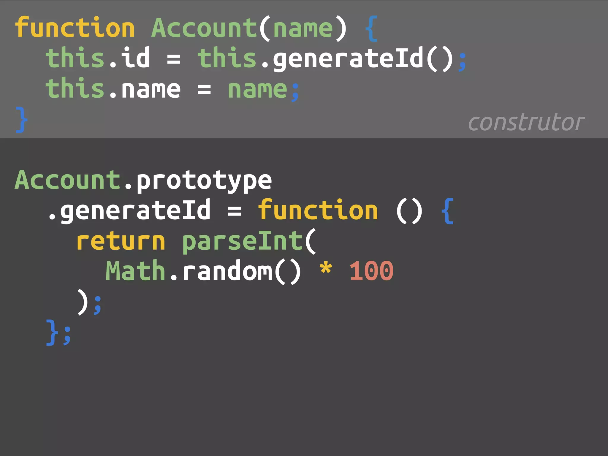 function Account(name) { this.id = this.generateId(); this.name = name; } construtor Account.prototype .generateId = function () { return parseInt( Math.random() * 100 ); }; 