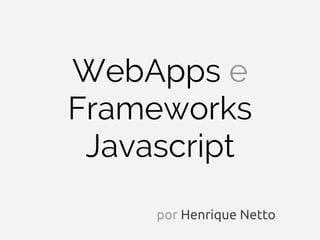WebApps e
Frameworks
 Javascript
     por Henrique Netto
 