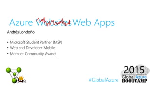 #GlobalAzure
Web Apps
Andrés Londoño
• Microsoft Student Partner (MSP)
• Web and Developer Mobile
• Member Community Avanet
Azure Websites
 