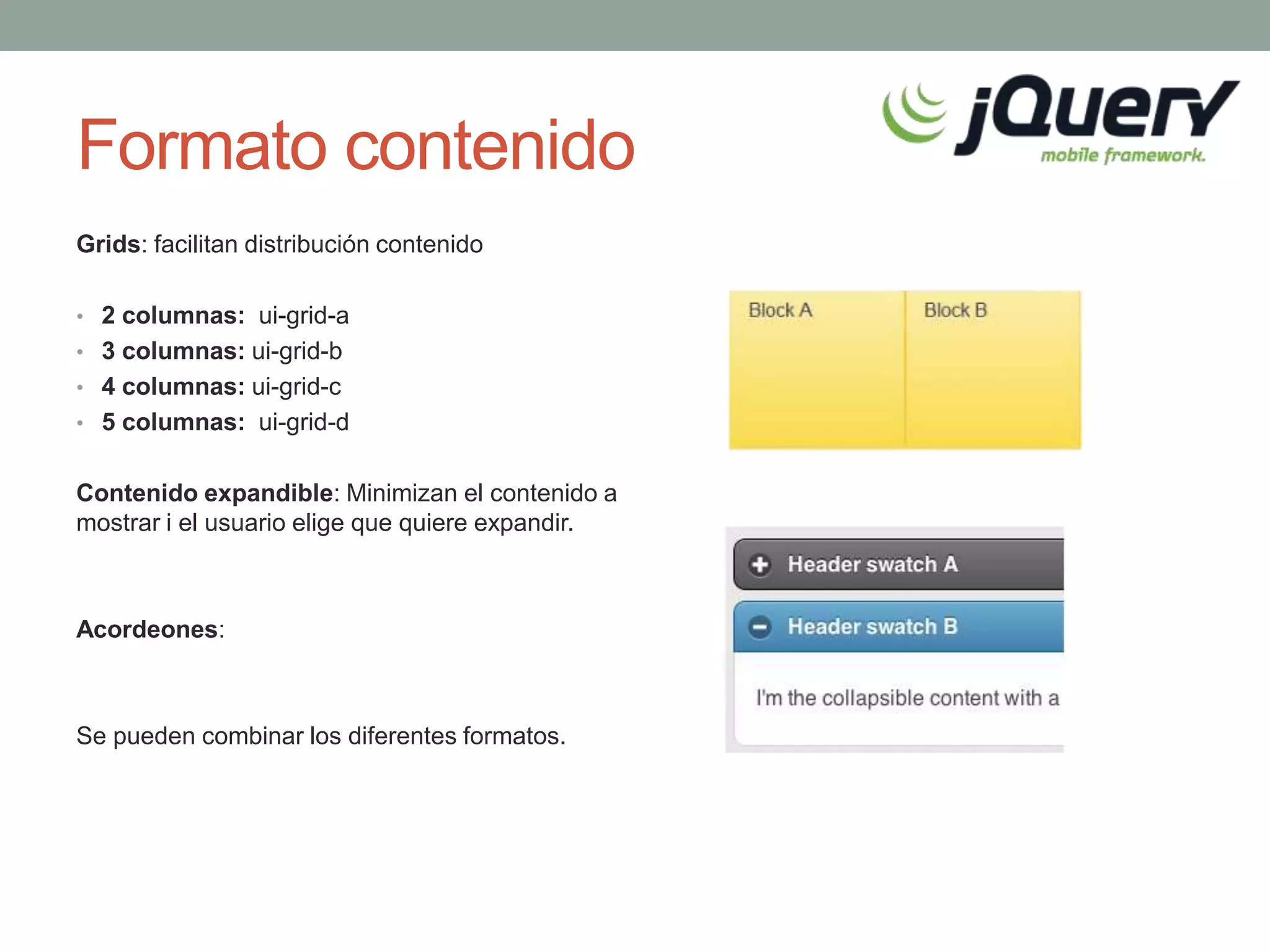Formato contenido
Grids: facilitan distribución contenido

• 2 columnas: ui-grid-a
• 3 columnas: ui-grid-b
• 4 columnas: ui-grid-c
• 5 columnas: ui-grid-d


Contenido expandible: Minimizan el contenido a
mostrar i el usuario elige que quiere expandir.



Acordeones:



Se pueden combinar los diferentes formatos.
 