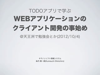 TODOアプリで学ぶ
WEBアプリケーションの
クライアント開発の事始め
 ＠天王洲で勉強会とか(2012/10/4)




        キヤノンソフト情報システム
       内 慎一朗(Kumeuchi Shinichiro)
 