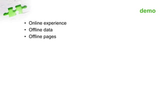 demo
• Online experience
• Offline data
• Offline pages
 