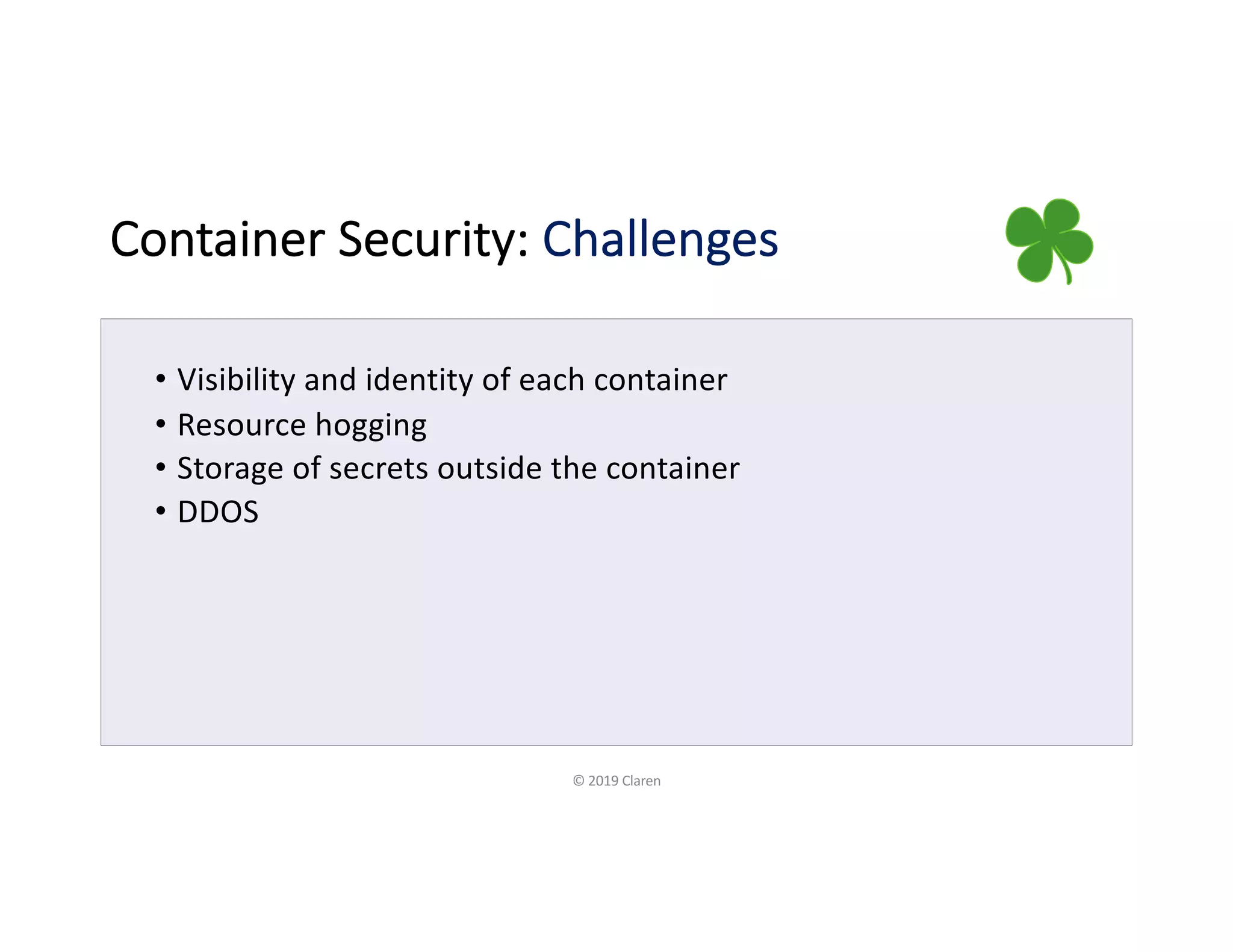 Container Security: Challenges
• Visibility and identity of each container
• Resource hogging
• Storage of secrets outside the container
• DDOS
© 2019 Claren
 