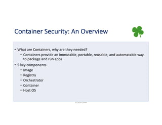 Container Security: An Overview
• What are Containers, why are they needed?
• Containers provide an immutable, portable, reusable, and automatable way
to package and run apps
• 5 key components
• Image
• Registry
• Orchestrator
• Container
• Host OS
© 2019 Claren
 