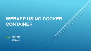 WEBAPP USING DOCKER
CONTAINER
Id no: 16CP024
16CP031
 