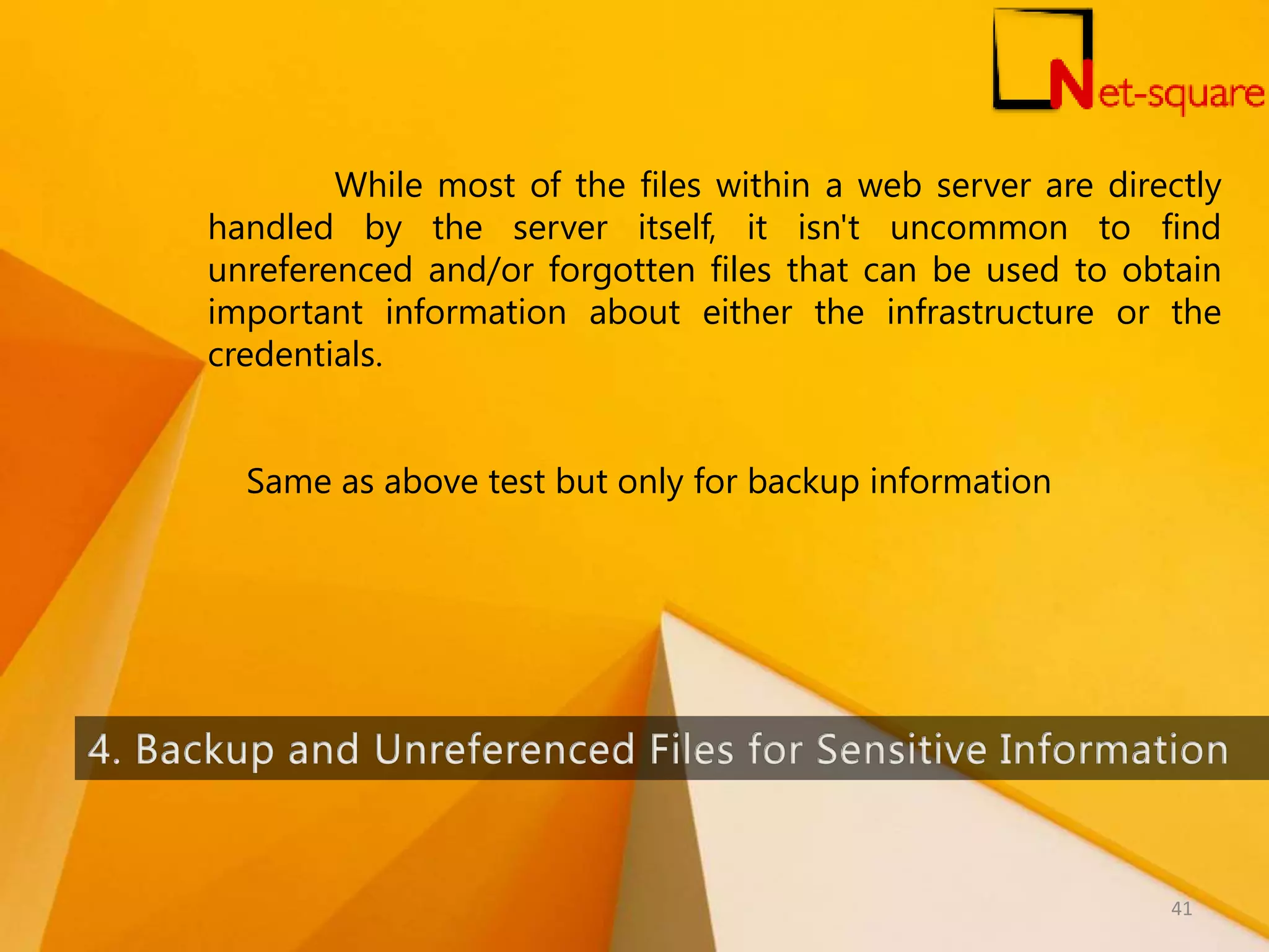 While most of the files within a web server are directly handled by the server itself, it isn't uncommon to find unreferenced and/or forgotten files that can be used to obtain important information about either the infrastructure or the credentials. Same as above test but only for backup information 41 