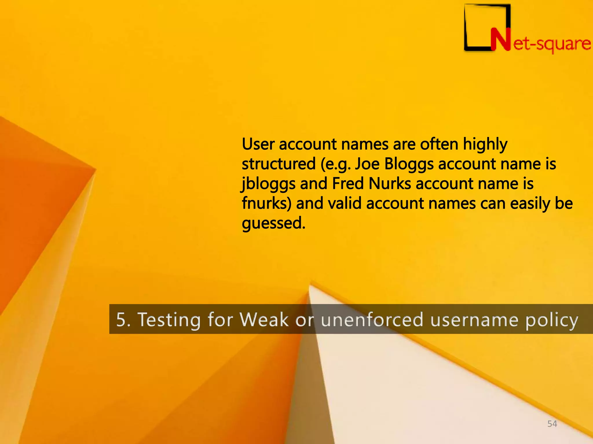 User account names are often highly structured (e.g. Joe Bloggs account name is jbloggs and Fred Nurks account name is fnurks) and valid account names can easily be guessed. 54 