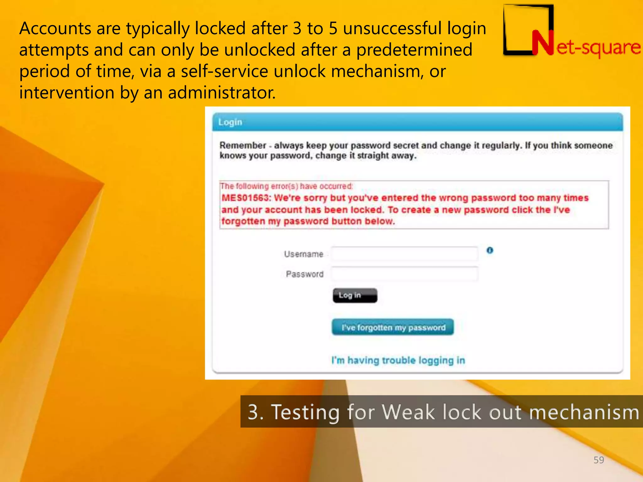 Accounts are typically locked after 3 to 5 unsuccessful login attempts and can only be unlocked after a predetermined period of time, via a self-service unlock mechanism, or intervention by an administrator. 59 