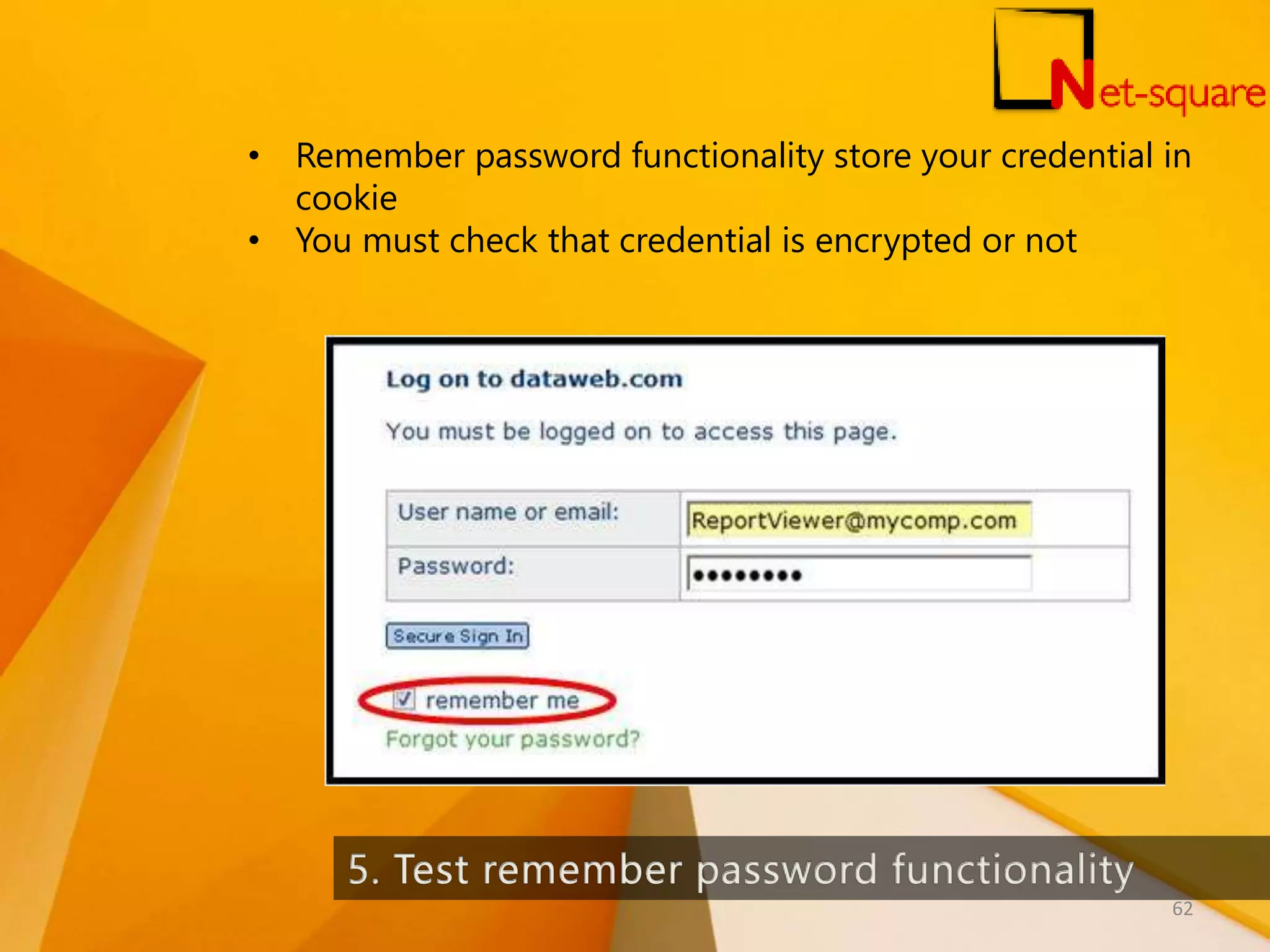 • Remember password functionality store your credential in cookie • You must check that credential is encrypted or not 62 
