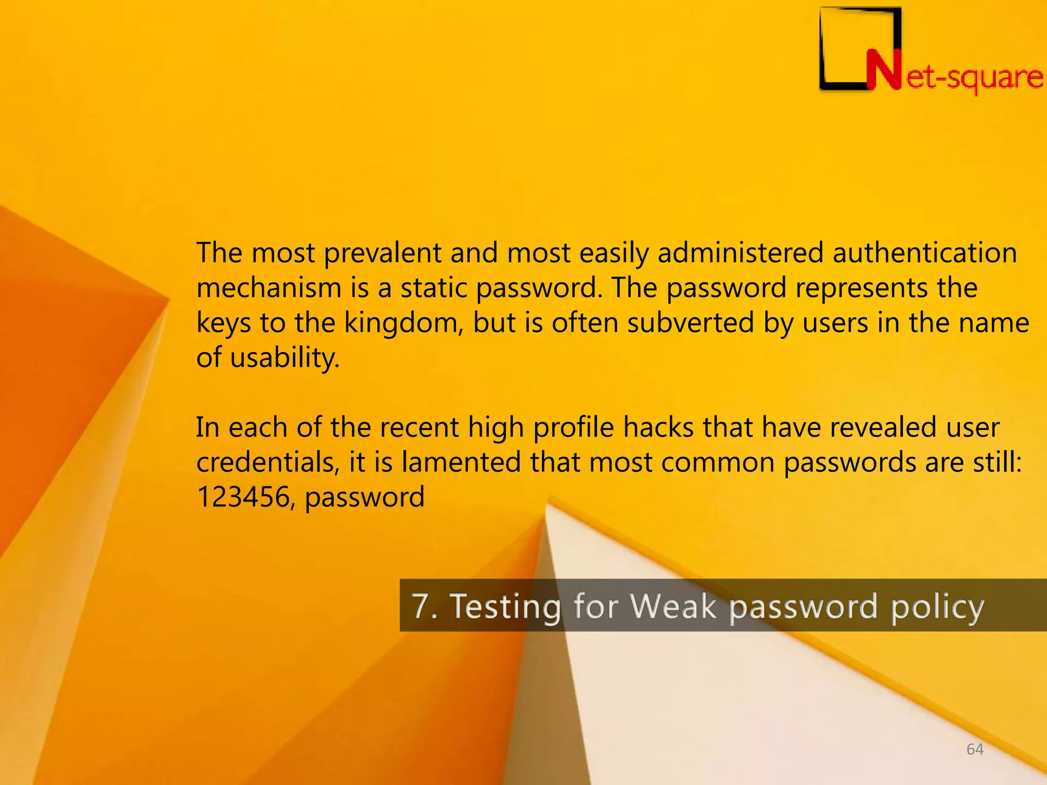 The most prevalent and most easily administered authentication mechanism is a static password. The password represents the keys to the kingdom, but is often subverted by users in the name of usability. In each of the recent high profile hacks that have revealed user credentials, it is lamented that most common passwords are still: 123456, password 64 