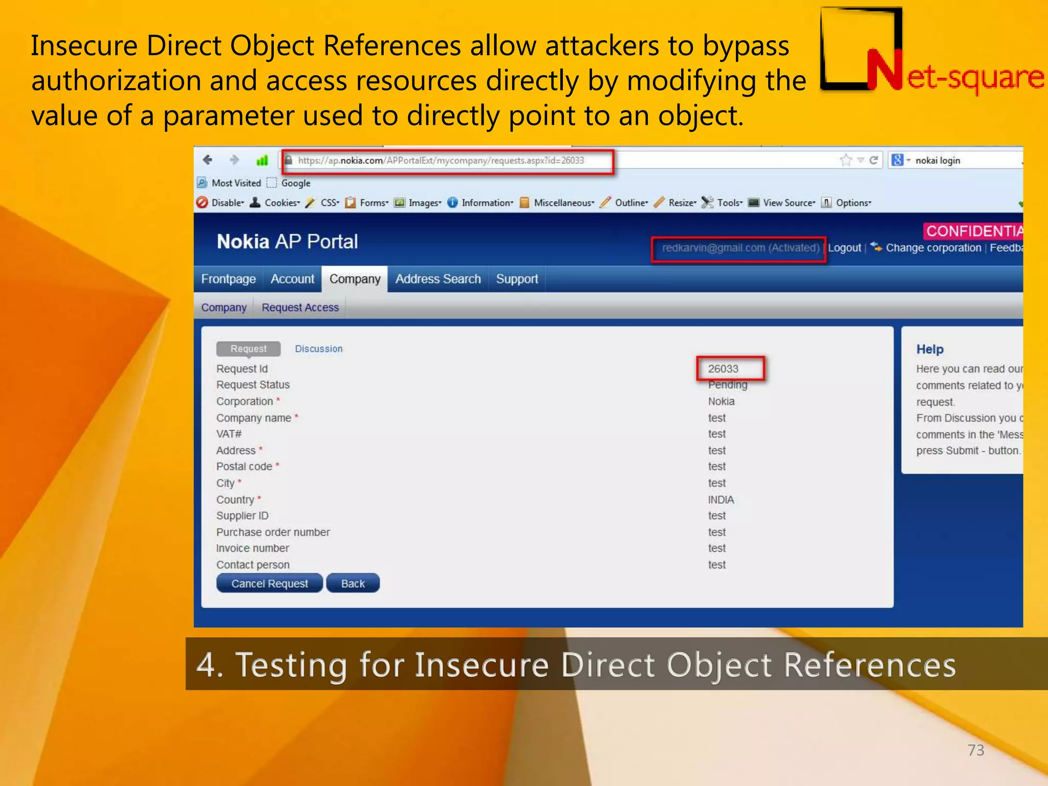 Insecure Direct Object References allow attackers to bypass authorization and access resources directly by modifying the value of a parameter used to directly point to an object. 73 