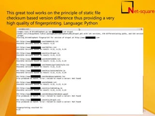 This great tool works on the principle of static file
checksum based version difference thus providing a very
high quality of fingerprinting. Language: Python
31
 