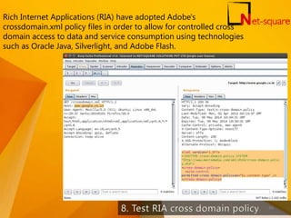 Rich Internet Applications (RIA) have adopted Adobe's
crossdomain.xml policy files in order to allow for controlled cross
domain access to data and service consumption using technologies
such as Oracle Java, Silverlight, and Adobe Flash.
46
 