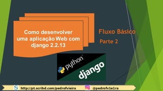 Parte 2
Fluxo BásicoComo desenvolver
uma aplicação Web com
django 2.2.13
 
