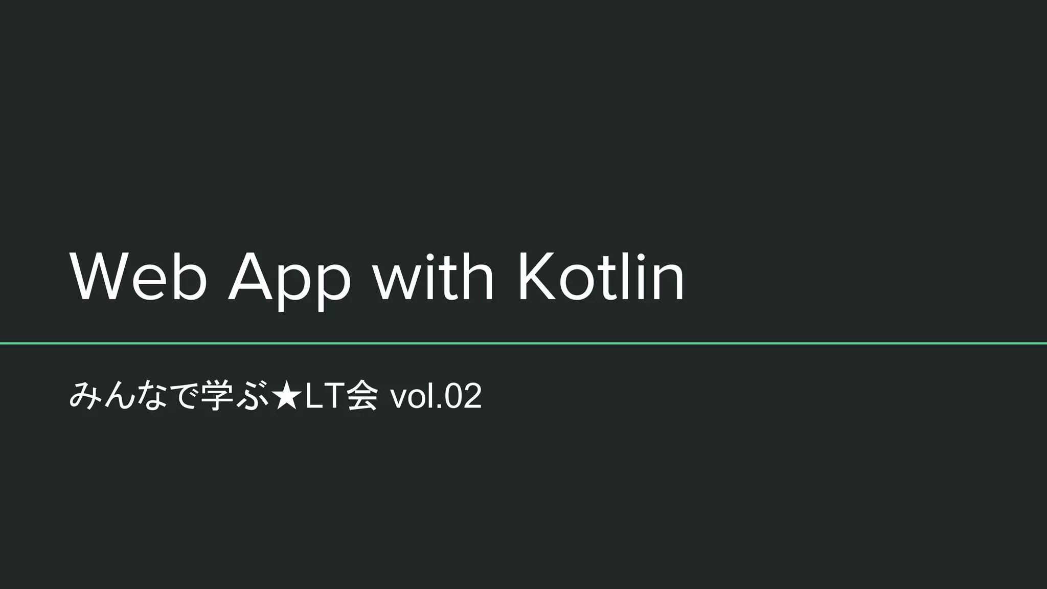 Web App with Kotlin
みんなで学ぶ★LT会 vol.02
 