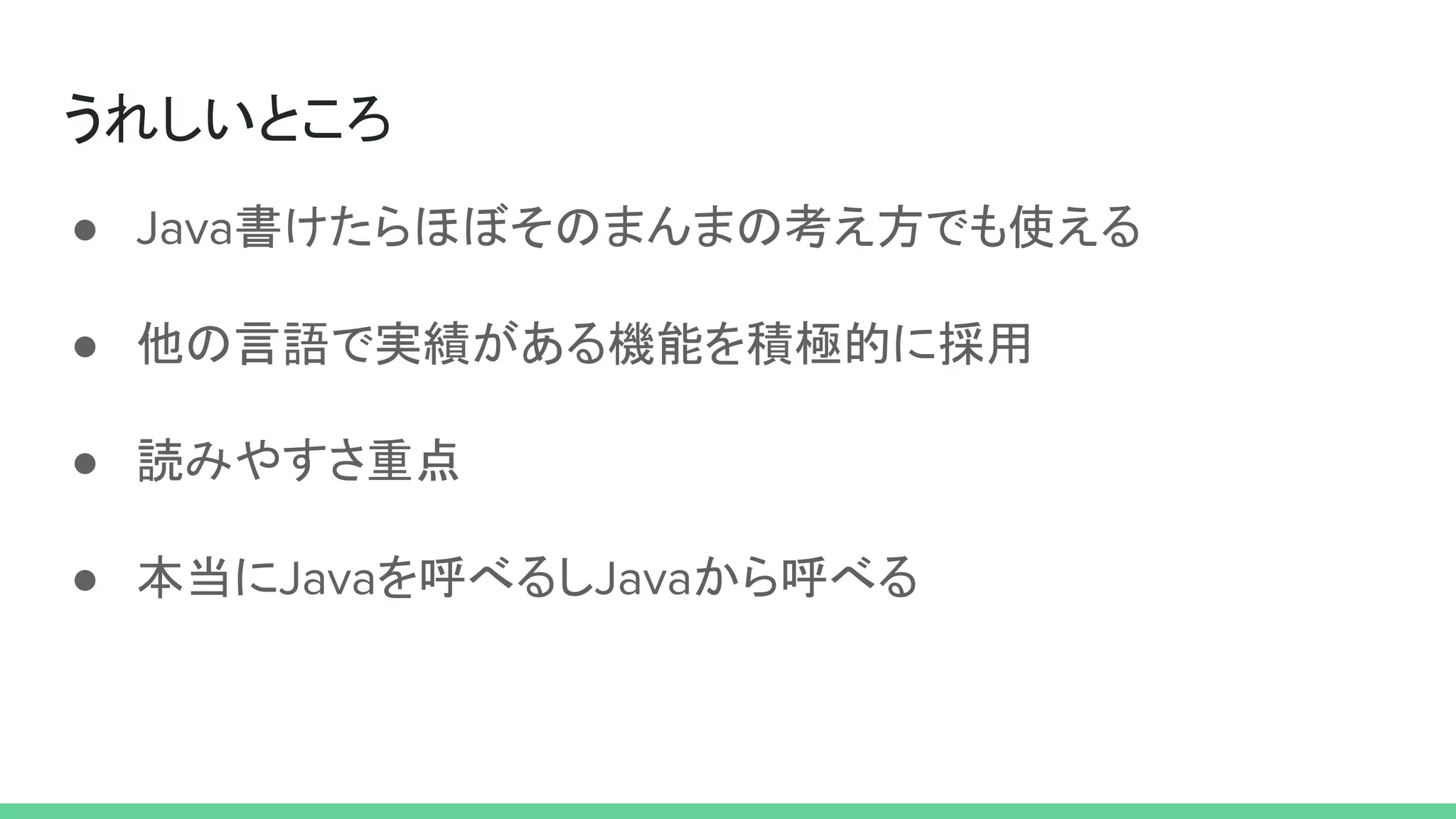 うれしいところ
● Java書けたらほぼそのまんまの考え方でも使える
● 他の言語で実績がある機能を積極的に採用
● 読みやすさ重点
● 本当にJavaを呼べるしJavaから呼べる
 