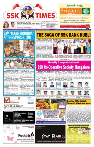 We Profusely thank.... Our Readers
UNDER THE GUIDANCE OF GRAND MOTHER VITTA BAI F.
KALBURGI & FATHER SREE MURALIDHARSA F. KALBURGI.
Adviser- Prof. Ravindra Koppar
CONTACT US @.
E-mail: info@ssktimes.com,
feedback@ssktimes.com
Editor: Deepak M. Kalburgi,
Cell:7204497932,
Cell- 9739993133
SSK times, Volume-1 issue- 9, Date: 05-04-2015. DISTRICT: GADAG , STATE : KARNATAKA, ENGLISH MONTHLY, 		 KARENG/2014/57610. postal rEG.nO.GDG/46/15-17. Pages - 4 Rs: 10/-
INDIA’S First community English Monthly-
News Paper Circulating All Over India.
S a h a s r a r j u n S o m u v a n s h K s h a t r i y a T i m e s
38TH “MAASIKRITHIGA”
ATTHIRUPORUR.(TN)
Thiruporur.(TN)24-25
Feb- Function was celebrat-
ed by the association On
24 and 25th February 2015
at the association property
B.K.K Kalyana Mandabam at
Thiruporur. (TN)
The function was started
On 24-02-2015 with Ganesh
Pooja at Evening 5.00 pm and
followed by Sahasrarjun
Pooja at 7.00 pm.
Nearly 400 persons are
gathered and the function is
celebrated in a grand manner
followed
by dinner to all SSK com-
munity persons which is ar-
ranged by the Association
Management.
The 38th “Maasi Krithiga”
Function was started on 25-
02-2015 at 7.30 am.
The president Sri Sulekha
B.Kannan Sah preside over
the pooja which is held at
11.30 am and made a
speech among the Commu-
nity persons the steps to be
taken
in order to strengthen our
community and The Further
Developments of the Asso-
ciation.
Nearly 1000Nos of our
community peoples were
present, and The Function is
celebrated
in a grand manner.
The Association manage-
ment provided Morning tiffin
and Afternoon lunch to all the
Persons on free of cost
worth of Rs.120000.
Bangalore 12 March-Elected
members of SSK Co-Operative Soci-
ety: Bangalore
The election for the President,
Vice president and Secretary for
SSK Co-operative Society Ltd
was conducted on 12-
03-15 at Bangalore.
Mico Gangadharsa elected as
President, Gulabi Ramachan-
dra Harihar as Vice president
and Gajendra Kumar as secre-
tary of SSK Cooperative Society...
Board of directors was declared as
follows: Sri. M.N.Ram, Sri.B.R.Sham,
Sri.G.M.Ambaram, Smt.H.C. Sway-
amprabha, Sri .S.Ananth. Sri. Sat-
ish E. Vagale, Sri. A.R. Anand ku-
mar, Sri. J.K. Suresh, Sri. Magaji
Baad K. Somashekar, Sri. B. Girid-
har, Sri. M.M. Rukamngada, Smt.
V.M. Preethi, Smt. K.Hemavathi.
SSK Times wishes them all the
best for their future plans and hopes
that they will reach new heights.
RAM. M .N. ANANTH S. S.
SATISH VA-
GALE.
MAGAJI BAAD
K SOMSHEKAR.
GIRIDHAR.
SWAYAM-
PRABHA.
HEMAVATHI K.
GULABI BAI.
Vice president. SHAM .B. R
AMBARAM-
SA G. M.
GANGADHAR-
SA. President.
RUKMANGAD-
HA M. M.
PREETI ME-
HERWADE.
ANANDKU-
MAR A. R.
SURESH. J.
K.
Gajendra Ku-
mar secretary
SSKCo-OperativeSociety:Bangalore
Heartly Congratulations!
Hubli- Somavamsha Sahas-
rarjuna Kshtriya community peo-
ple, as you know, are basically
hard workers, industrious, kind-
hearted and known well in busi-
ness arena. You may trace them
in every type of business, indus-
try and professions. The tradi-
tional business of the community
was trading, weaving silk, cotton
yarn and hand-loom work ances-
trally. There was no organized
institution wherein these people
could find their financial require-
ments met. Two visionaries of the
community Sarvashri Janardhansa
Pawar and Shri Ramachandrasa Pu-
jari felt necessity of one such finan-
cial institution which can take care
of their monetary needs for devel-
opment of business and industries.
93 years back on 30.5.1921 they
founded historical S.S. K. Co-oper-
ative Bank. Like any other Co-operative
THE SAGA OF SSK BANK HUBLI
Contnd to Page >> 3
Hubli- Dharwad: As we all are aware that In-
dian Government has planned to set up IIT in
Dharwad. SSK Senior citizen association has also
given a memorandum to bring it to Dharwad in the
month of March. During March 3rd week, before
the final announcement, SSK Senior Citizen As-
sociation’s president said that Hubli-Dharwad is
the perfect place for setting up IIT as it is next
the educational hub after the Bangalore. A mem-
orandum was submitted to the Chief Minister of
Karnataka through Sri Shivananda P. Rane, Up-
per Tahasildar Hubballi on 19th March, 2015.
Sri Dr. KH Jituri and Sri V.O. Katwa., President
of the Assocation presented the memorandum.
Sri Suresh Bhandage, Sri Parusharam Utwale, Sri
Jagannath Baddi, Sri Ashok Ladwa and Sri Gana-
pati Hanamasagar were present on the occasion.
Bringing IIT to Hubbali-
Dharwad: A Welcome Move
Sinnar (Maharas-
tra): SSK samaj’s Vice
President. Deepaksa
Ganapatasa Bakale
has bagged the Na-
shik District Secondary
Teachers Co-operative Society’s Ideal Teacher
Award. He was honoured by the SSK Samaj Sin-
nar recently for his good achievement. Sudhakar
Chowdhary, Pt Kathyare, Prakash Kukkar, Sachin
Pahilavana, Sudhir Petakar, Hemant Kath-
yare, Laxman Tak, Kiran Tak, Mukunda Petakar,
Shailendra Kukkar, Madhukar Goyal, Ratnakar
Pawar and others were present on the occasion
DEEPAKSAGANAPATASABAKALEOFSINNARIN
MAHARASTRABAGSIDEALTEACHERAWARD
 