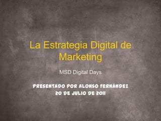 La Estrategia Digital de Marketing MSD Digital Days Presentado por Alonso Fernández 20 de Julio de 2011 