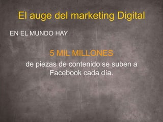El auge del marketing Digital<br />EN EL MUNDO HAY<br />5 MIL MILLONES <br />de piezas de contenido se suben a Facebook ca...