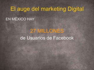 El auge del marketing Digital<br />EN MÉXICO HAY<br />27 MILLONES<br />de Usuarios de Facebook<br />